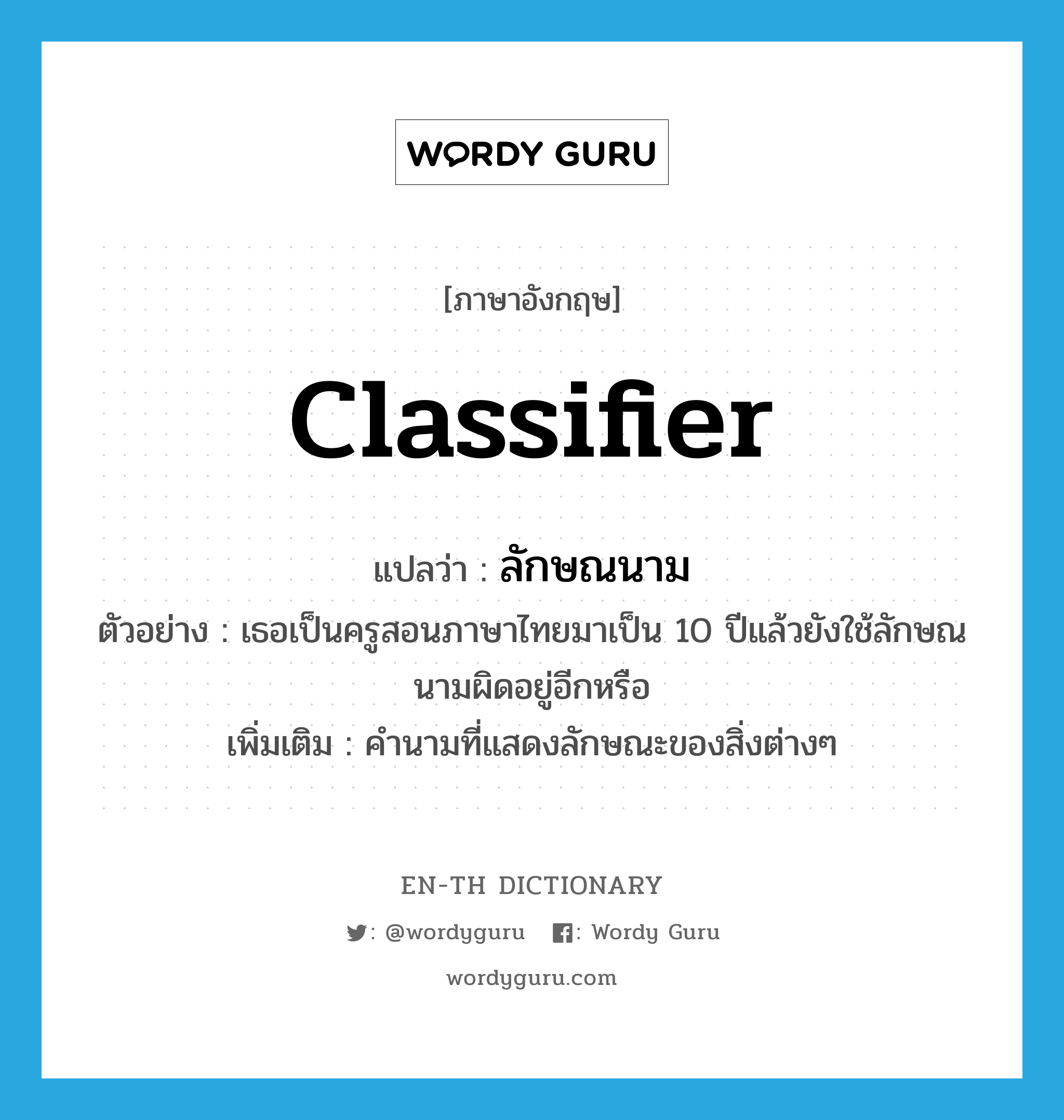 classifier แปลว่า?, คำศัพท์ภาษาอังกฤษ classifier แปลว่า ลักษณนาม ประเภท N ตัวอย่าง เธอเป็นครูสอนภาษาไทยมาเป็น 10 ปีแล้วยังใช้ลักษณนามผิดอยู่อีกหรือ เพิ่มเติม คำนามที่แสดงลักษณะของสิ่งต่างๆ หมวด N