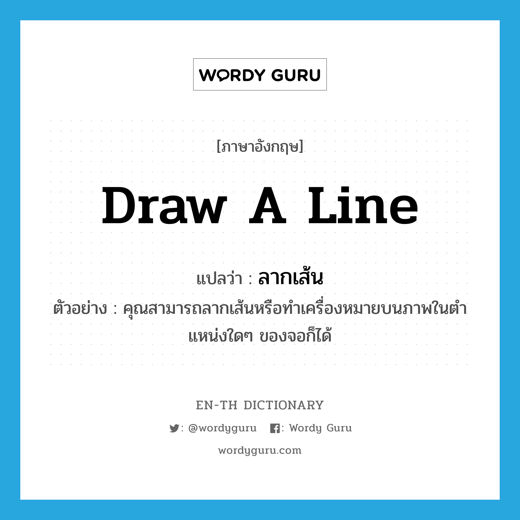 draw (a line) แปลว่า?, คำศัพท์ภาษาอังกฤษ draw a line แปลว่า ลากเส้น ประเภท V ตัวอย่าง คุณสามารถลากเส้นหรือทำเครื่องหมายบนภาพในตำแหน่งใดๆ ของจอก็ได้ หมวด V