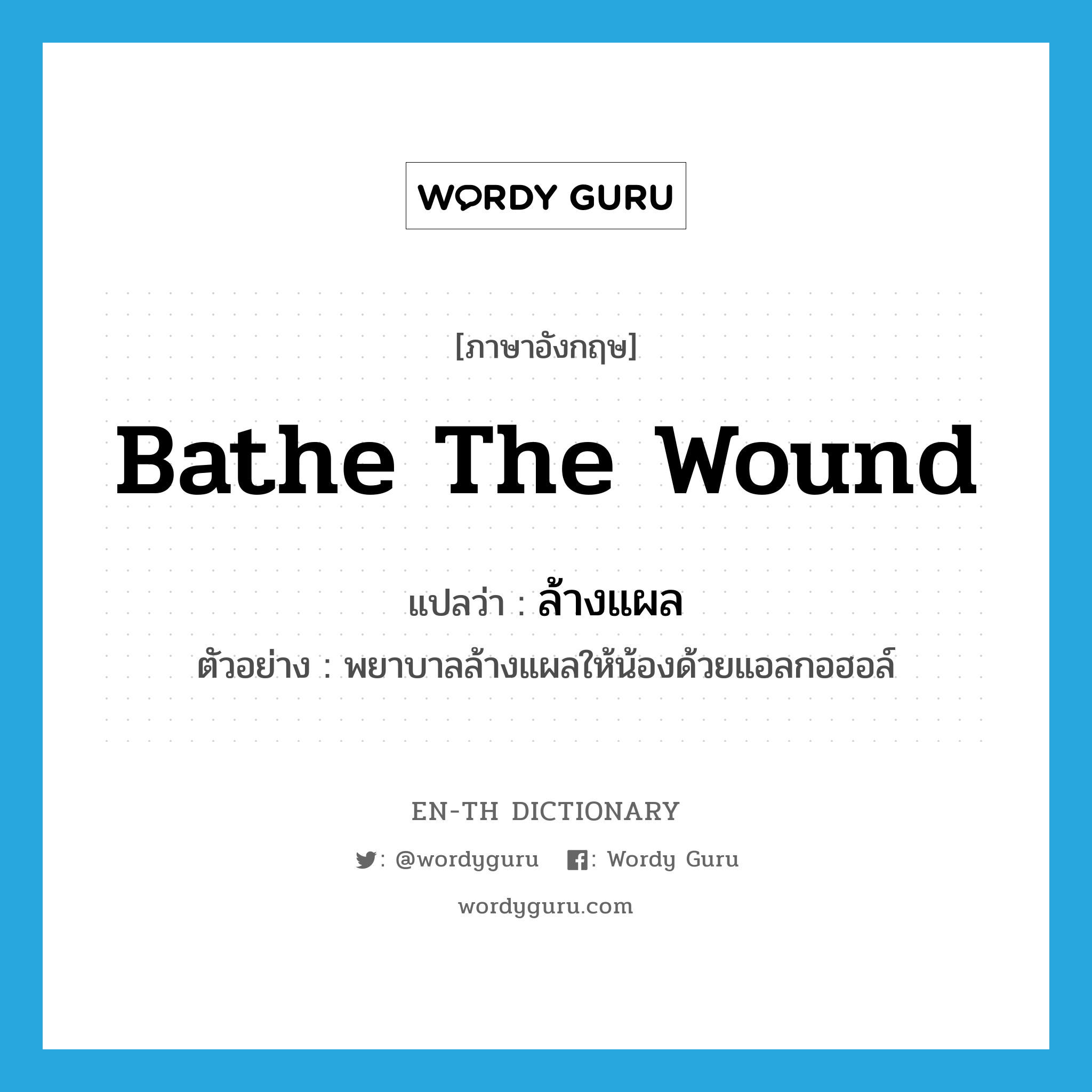 bathe the wound แปลว่า?, คำศัพท์ภาษาอังกฤษ bathe the wound แปลว่า ล้างแผล ประเภท V ตัวอย่าง พยาบาลล้างแผลให้น้องด้วยแอลกอฮอล์ หมวด V