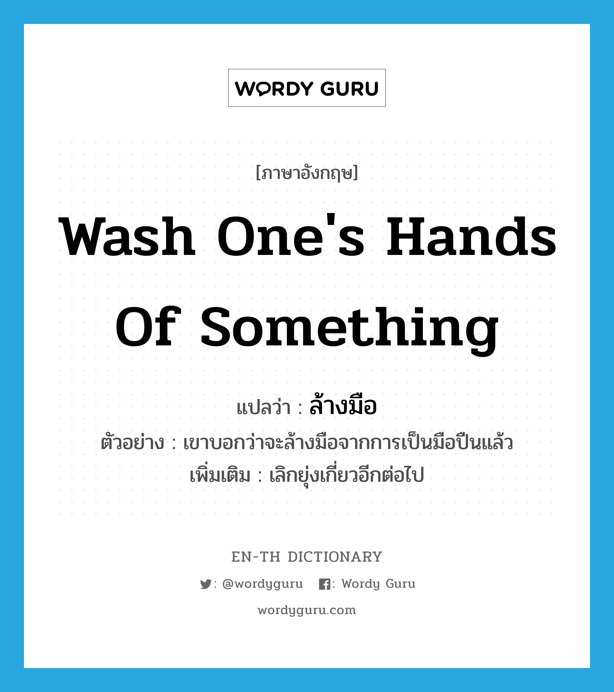 wash one's hands of something แปลว่า?, คำศัพท์ภาษาอังกฤษ wash one's hands of something แปลว่า ล้างมือ ประเภท V ตัวอย่าง เขาบอกว่าจะล้างมือจากการเป็นมือปืนแล้ว เพิ่มเติม เลิกยุ่งเกี่ยวอีกต่อไป หมวด V