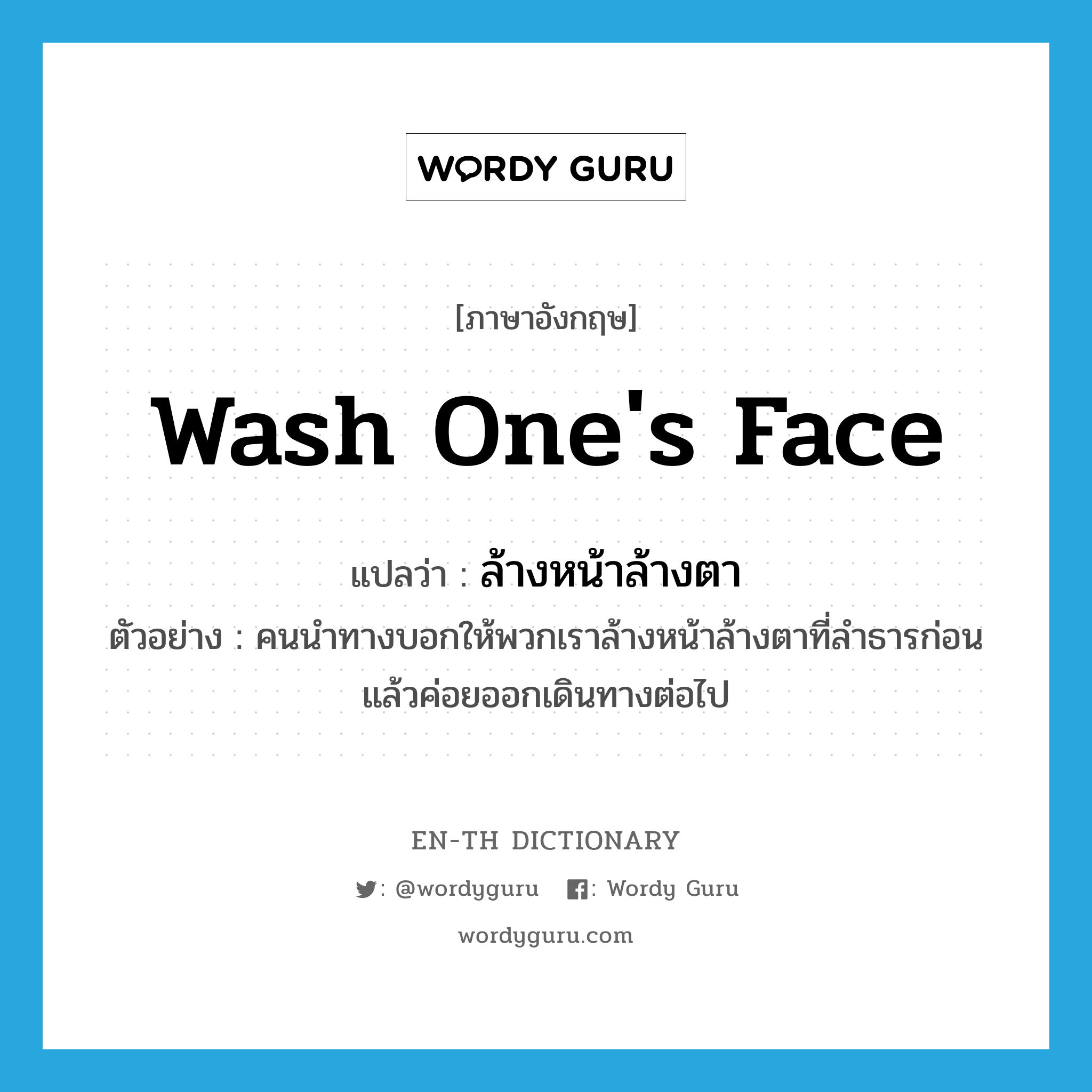 ล้างหน้าล้างตา ภาษาอังกฤษ?, คำศัพท์ภาษาอังกฤษ ล้างหน้าล้างตา แปลว่า wash one's face ประเภท V ตัวอย่าง คนนำทางบอกให้พวกเราล้างหน้าล้างตาที่ลำธารก่อน แล้วค่อยออกเดินทางต่อไป หมวด V