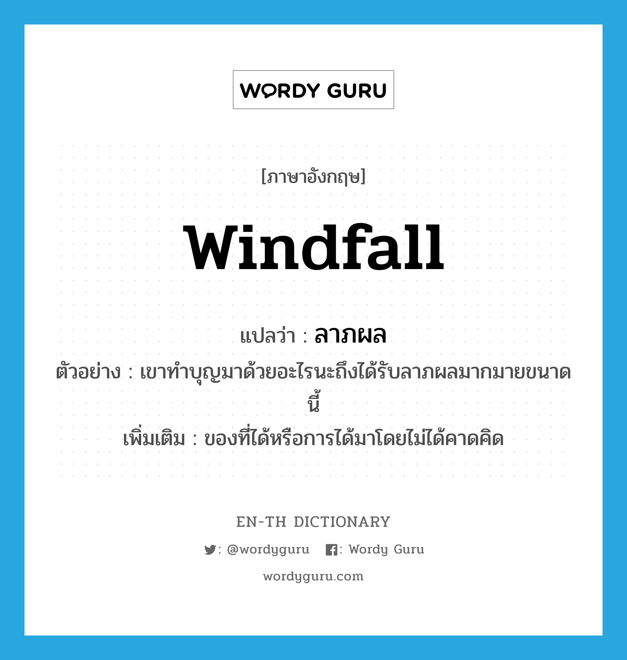 windfall แปลว่า?, คำศัพท์ภาษาอังกฤษ windfall แปลว่า ลาภผล ประเภท N ตัวอย่าง เขาทำบุญมาด้วยอะไรนะถึงได้รับลาภผลมากมายขนาดนี้ เพิ่มเติม ของที่ได้หรือการได้มาโดยไม่ได้คาดคิด หมวด N