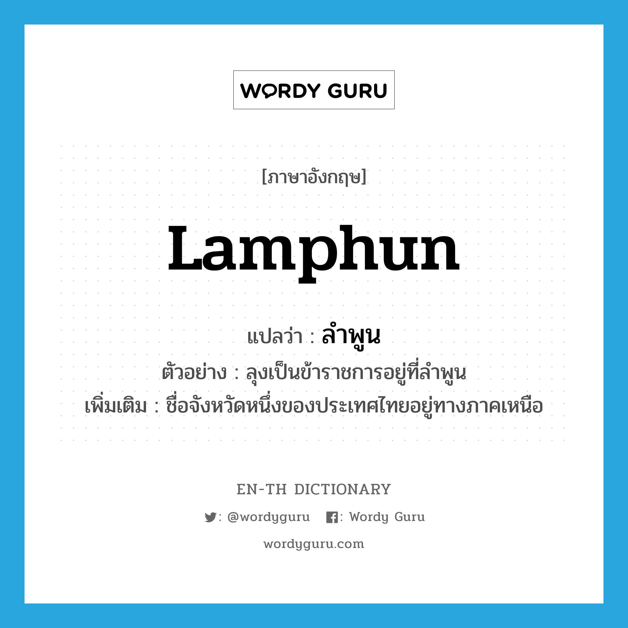 Lamphun แปลว่า?, คำศัพท์ภาษาอังกฤษ Lamphun แปลว่า ลำพูน ประเภท N ตัวอย่าง ลุงเป็นข้าราชการอยู่ที่ลำพูน เพิ่มเติม ชื่อจังหวัดหนึ่งของประเทศไทยอยู่ทางภาคเหนือ หมวด N