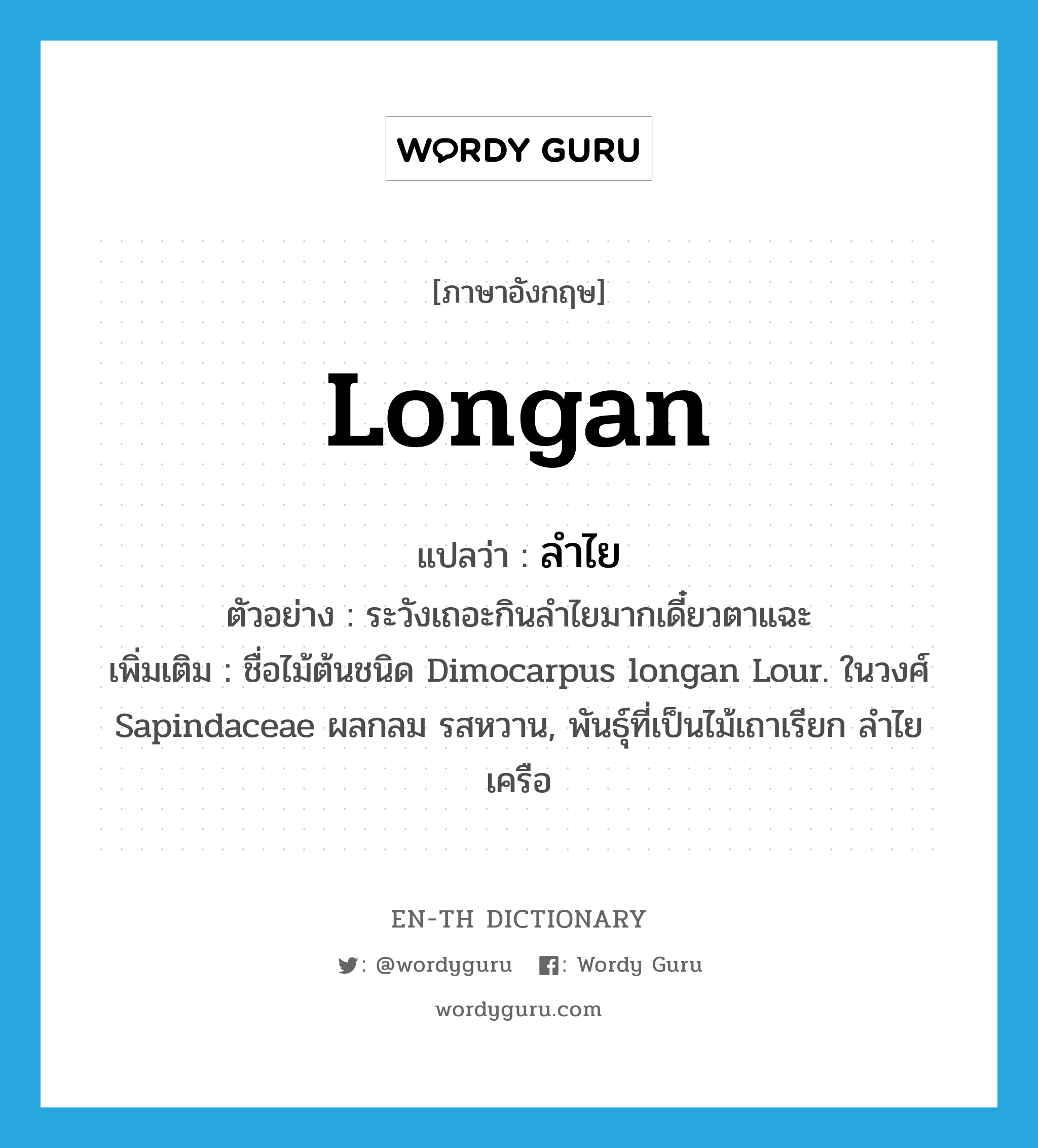 ลำไย ภาษาอังกฤษ?, คำศัพท์ภาษาอังกฤษ ลำไย แปลว่า Longan ประเภท N ตัวอย่าง ระวังเถอะกินลำไยมากเดี๋ยวตาแฉะ เพิ่มเติม ชื่อไม้ต้นชนิด Dimocarpus longan Lour. ในวงศ์ Sapindaceae ผลกลม รสหวาน, พันธุ์ที่เป็นไม้เถาเรียก ลำไยเครือ หมวด N