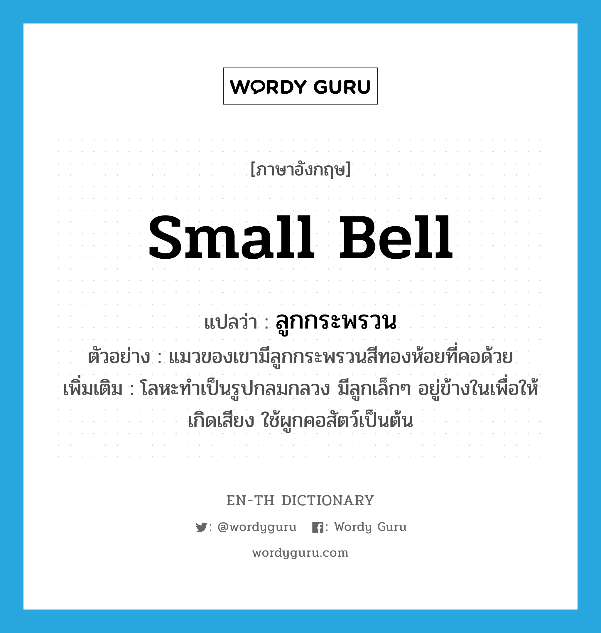 small bell แปลว่า?, คำศัพท์ภาษาอังกฤษ small bell แปลว่า ลูกกระพรวน ประเภท N ตัวอย่าง แมวของเขามีลูกกระพรวนสีทองห้อยที่คอด้วย เพิ่มเติม โลหะทำเป็นรูปกลมกลวง มีลูกเล็กๆ อยู่ข้างในเพื่อให้เกิดเสียง ใช้ผูกคอสัตว์เป็นต้น หมวด N