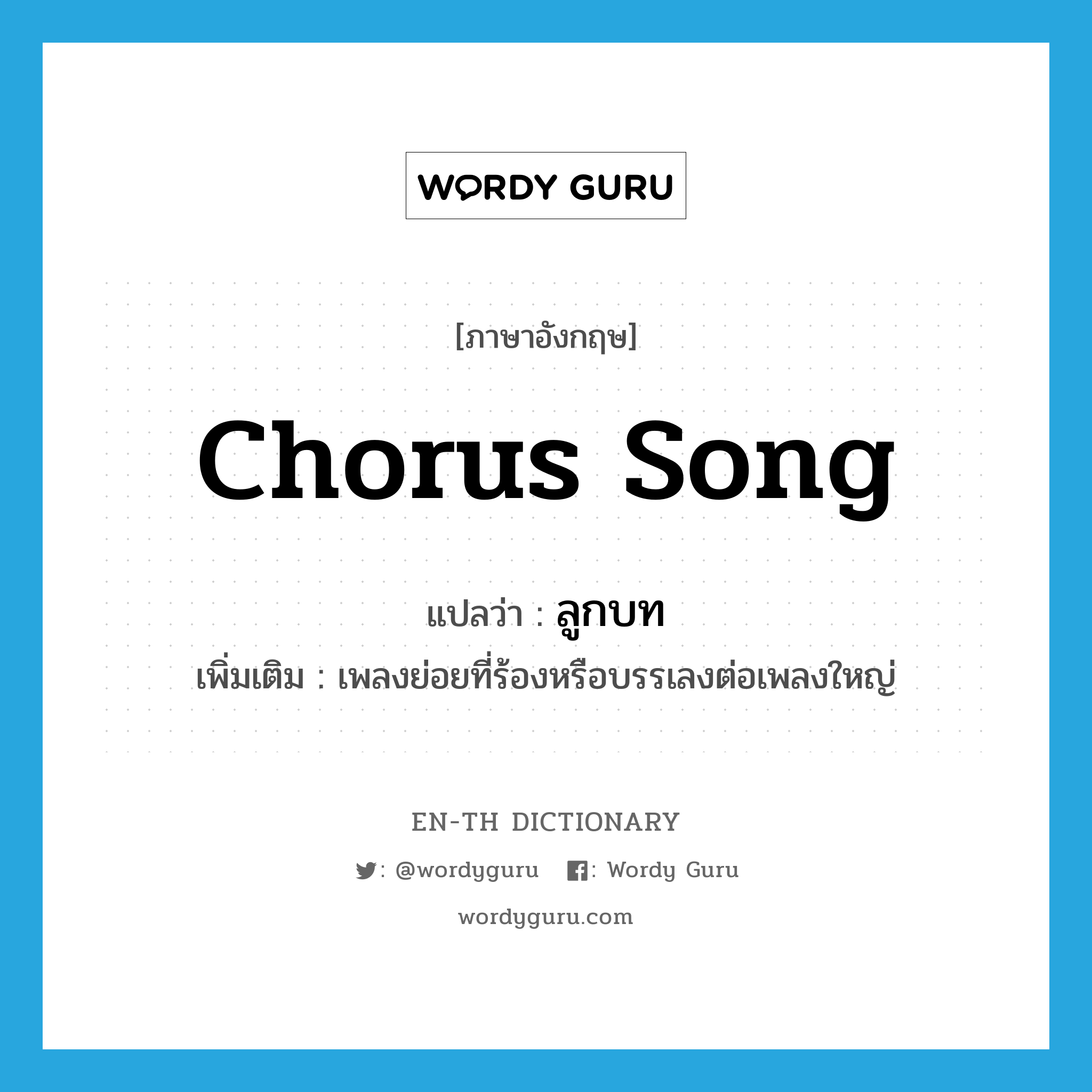chorus song แปลว่า?, คำศัพท์ภาษาอังกฤษ chorus song แปลว่า ลูกบท ประเภท N เพิ่มเติม เพลงย่อยที่ร้องหรือบรรเลงต่อเพลงใหญ่ หมวด N