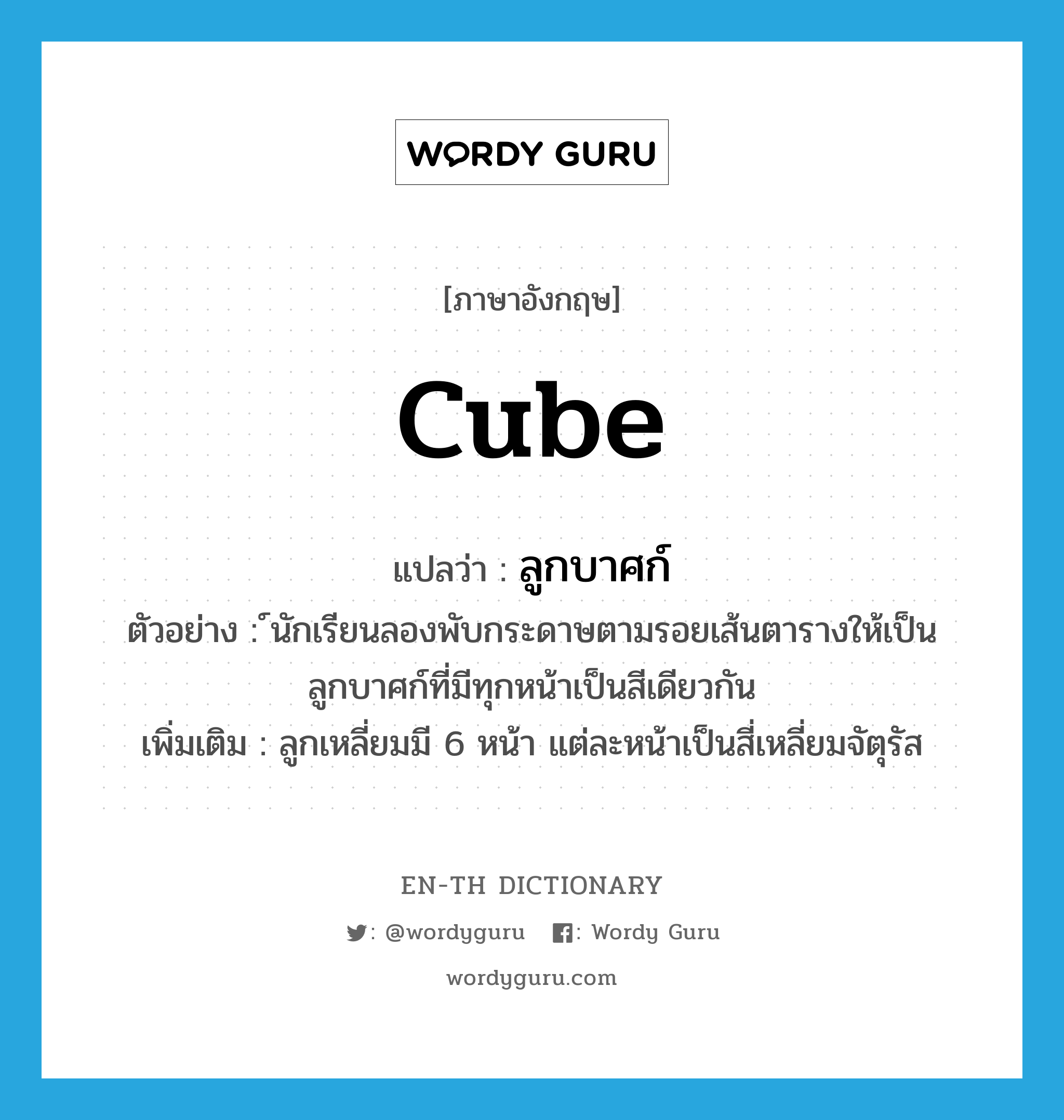 cube แปลว่า?, คำศัพท์ภาษาอังกฤษ cube แปลว่า ลูกบาศก์ ประเภท N ตัวอย่าง ์นักเรียนลองพับกระดาษตามรอยเส้นตารางให้เป็นลูกบาศก์ที่มีทุกหน้าเป็นสีเดียวกัน เพิ่มเติม ลูกเหลี่ยมมี 6 หน้า แต่ละหน้าเป็นสี่เหลี่ยมจัตุรัส หมวด N