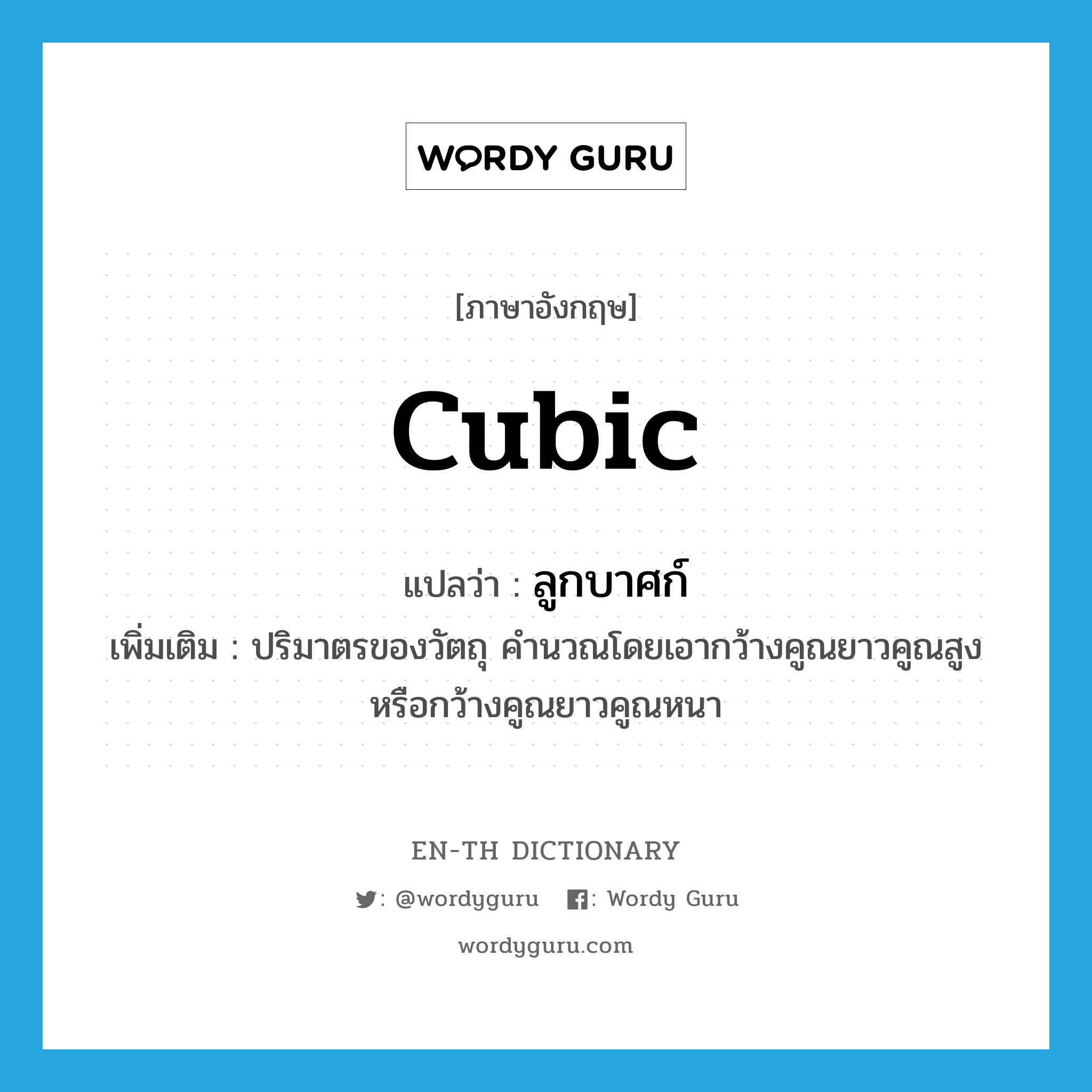 cubic แปลว่า?, คำศัพท์ภาษาอังกฤษ cubic แปลว่า ลูกบาศก์ ประเภท N เพิ่มเติม ปริมาตรของวัตถุ คำนวณโดยเอากว้างคูณยาวคูณสูง หรือกว้างคูณยาวคูณหนา หมวด N