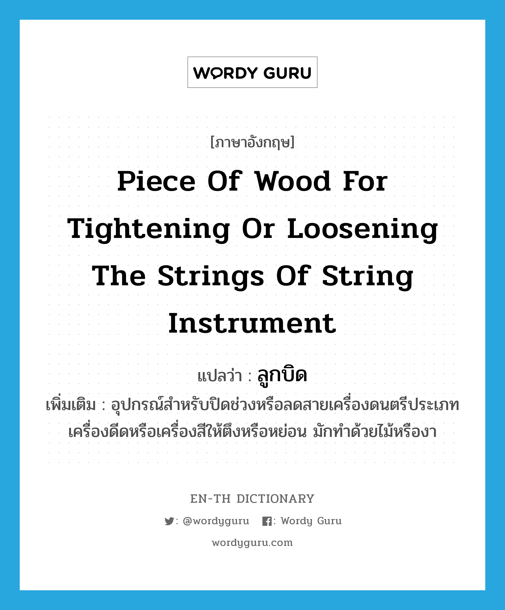 piece of wood for tightening or loosening the strings of string instrument แปลว่า?, คำศัพท์ภาษาอังกฤษ piece of wood for tightening or loosening the strings of string instrument แปลว่า ลูกบิด ประเภท N เพิ่มเติม อุปกรณ์สำหรับปิดช่วงหรือลดสายเครื่องดนตรีประเภทเครื่องดีดหรือเครื่องสีให้ตึงหรือหย่อน มักทำด้วยไม้หรืองา หมวด N