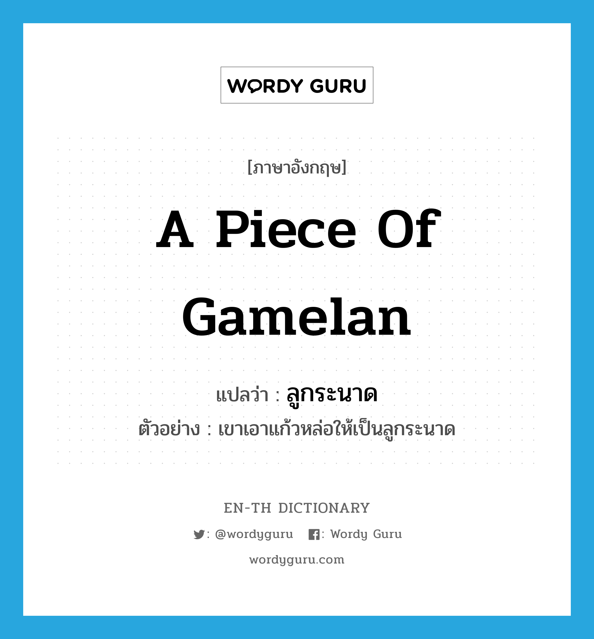 a piece of gamelan แปลว่า?, คำศัพท์ภาษาอังกฤษ a piece of gamelan แปลว่า ลูกระนาด ประเภท N ตัวอย่าง เขาเอาแก้วหล่อให้เป็นลูกระนาด หมวด N
