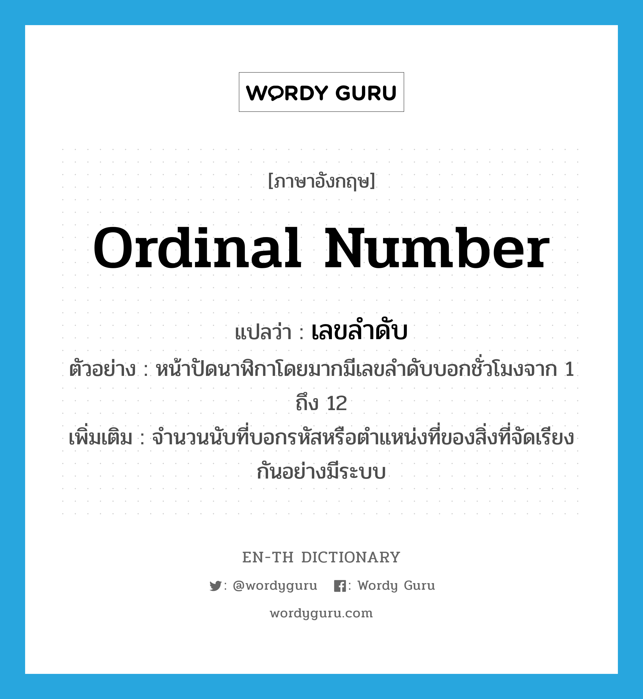 ordinal number แปลว่า?, คำศัพท์ภาษาอังกฤษ ordinal number แปลว่า เลขลำดับ ประเภท N ตัวอย่าง หน้าปัดนาฬิกาโดยมากมีเลขลำดับบอกชั่วโมงจาก 1 ถึง 12 เพิ่มเติม จำนวนนับที่บอกรหัสหรือตำแหน่งที่ของสิ่งที่จัดเรียงกันอย่างมีระบบ หมวด N