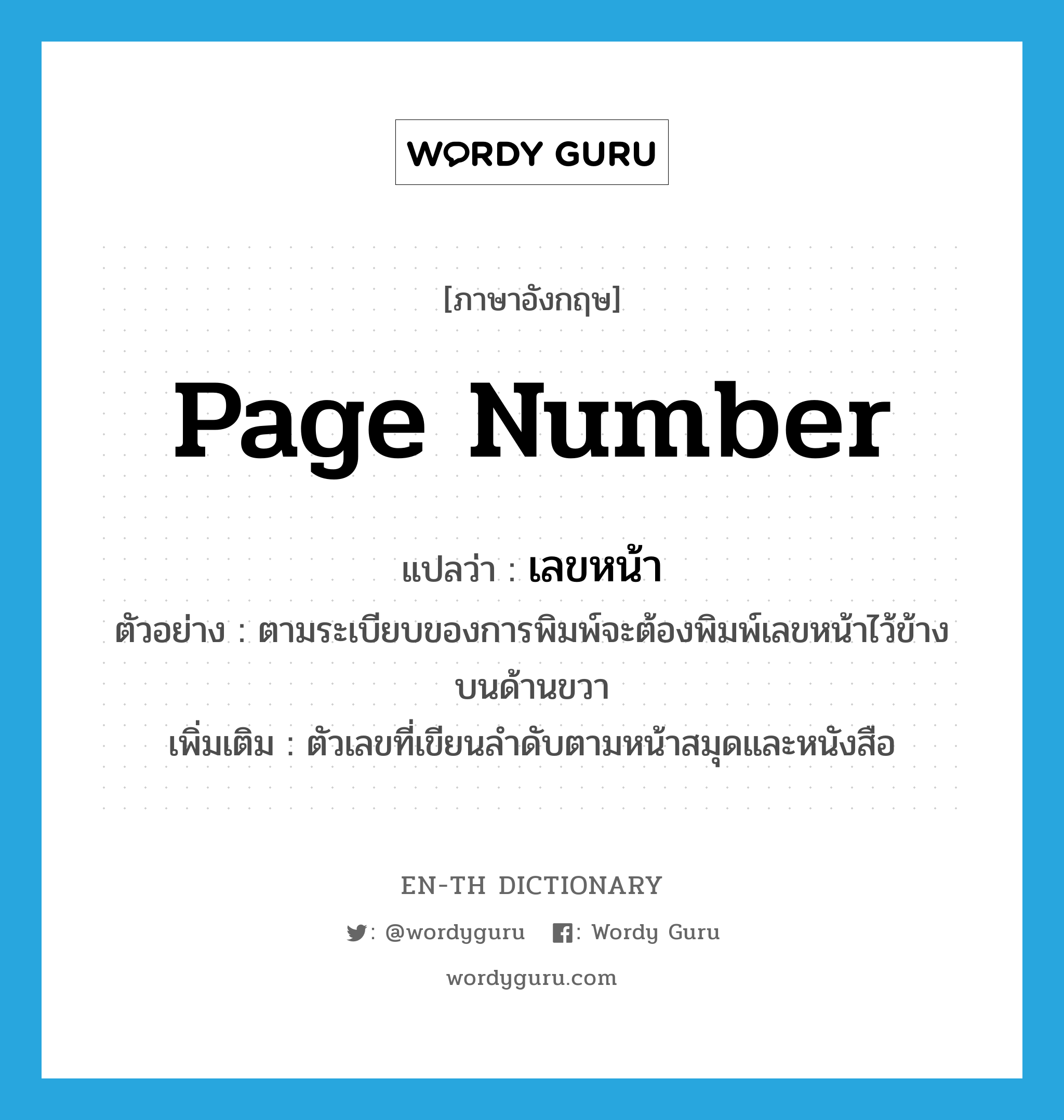 page number แปลว่า?, คำศัพท์ภาษาอังกฤษ page number แปลว่า เลขหน้า ประเภท N ตัวอย่าง ตามระเบียบของการพิมพ์จะต้องพิมพ์เลขหน้าไว้ข้างบนด้านขวา เพิ่มเติม ตัวเลขที่เขียนลำดับตามหน้าสมุดและหนังสือ หมวด N