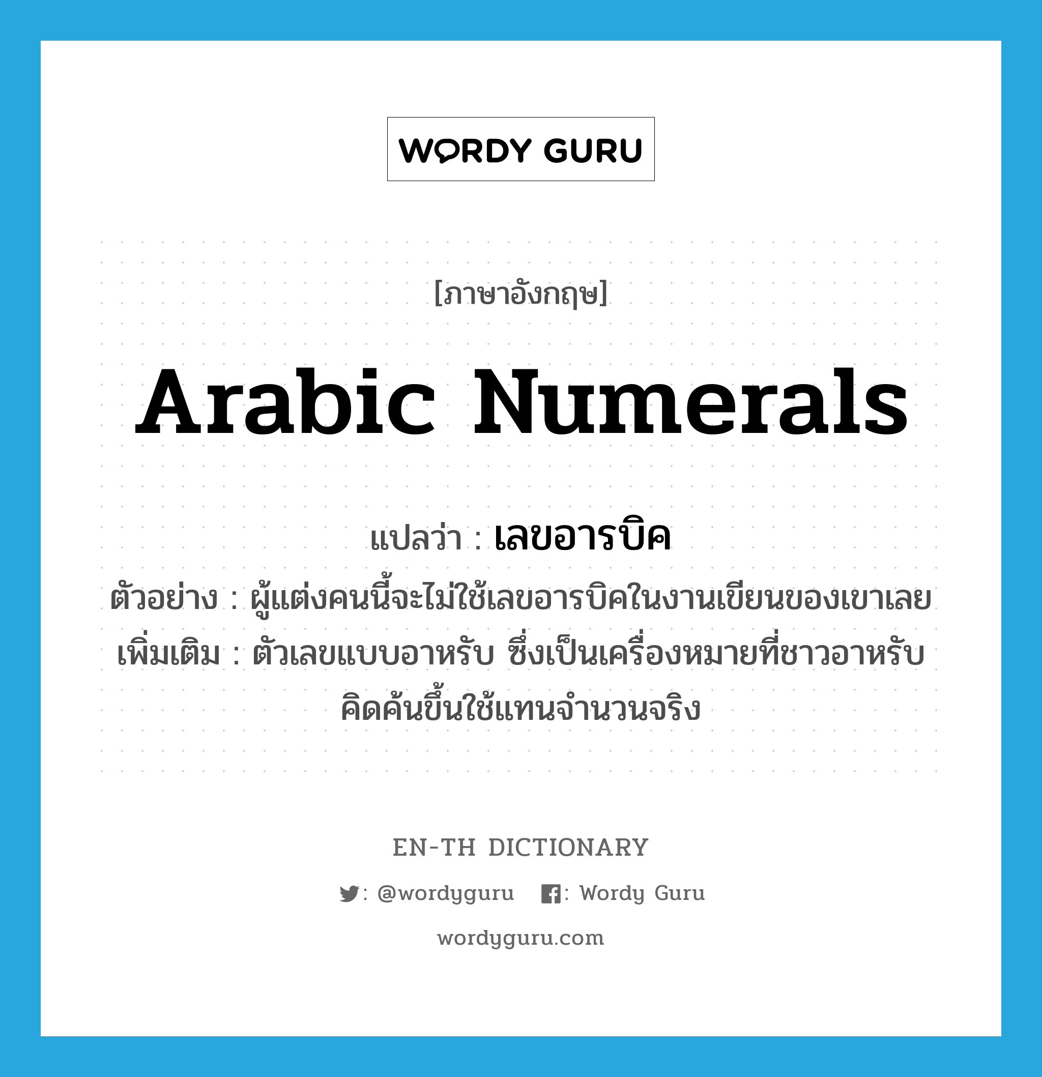 Arabic numerals แปลว่า?, คำศัพท์ภาษาอังกฤษ Arabic numerals แปลว่า เลขอารบิค ประเภท N ตัวอย่าง ผู้แต่งคนนี้จะไม่ใช้เลขอารบิคในงานเขียนของเขาเลย เพิ่มเติม ตัวเลขแบบอาหรับ ซึ่งเป็นเครื่องหมายที่ชาวอาหรับคิดค้นขึ้นใช้แทนจำนวนจริง หมวด N