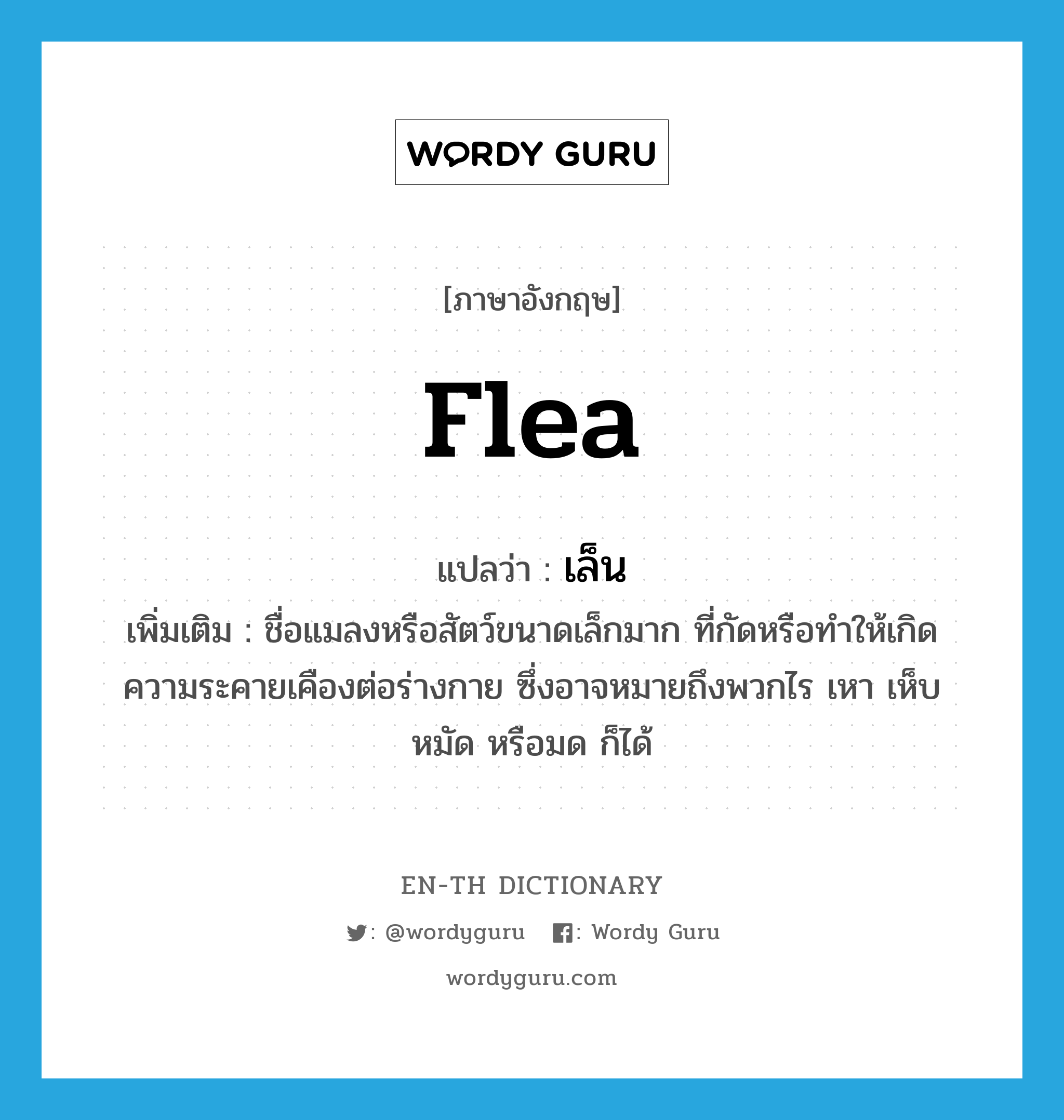 flea แปลว่า?, คำศัพท์ภาษาอังกฤษ flea แปลว่า เล็น ประเภท N เพิ่มเติม ชื่อแมลงหรือสัตว์ขนาดเล็กมาก ที่กัดหรือทำให้เกิดความระคายเคืองต่อร่างกาย ซึ่งอาจหมายถึงพวกไร เหา เห็บ หมัด หรือมด ก็ได้ หมวด N