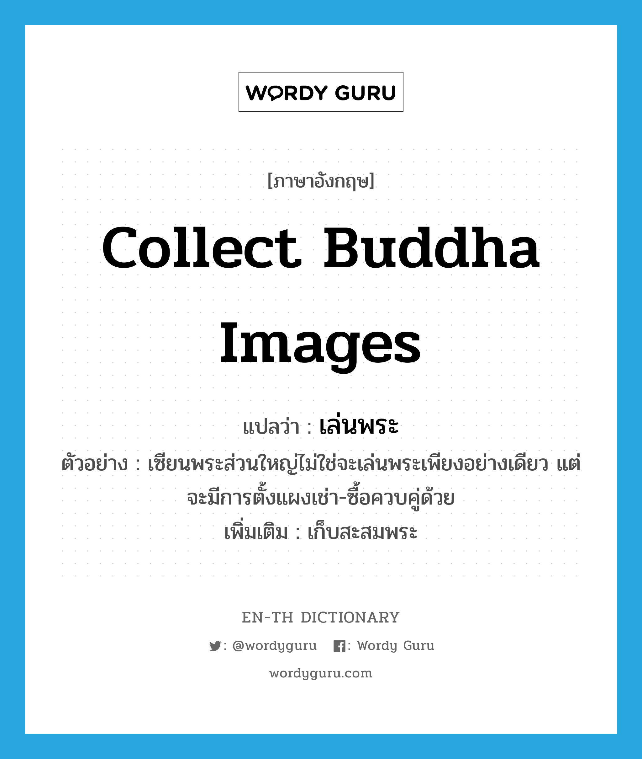 collect Buddha images แปลว่า?, คำศัพท์ภาษาอังกฤษ collect Buddha images แปลว่า เล่นพระ ประเภท V ตัวอย่าง เซียนพระส่วนใหญ่ไม่ใช่จะเล่นพระเพียงอย่างเดียว แต่จะมีการตั้งแผงเช่า-ซื้อควบคู่ด้วย เพิ่มเติม เก็บสะสมพระ หมวด V