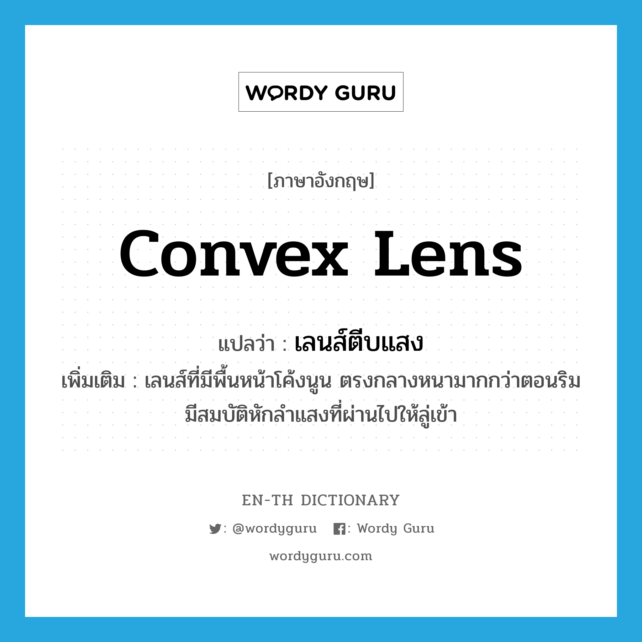 convex lens แปลว่า?, คำศัพท์ภาษาอังกฤษ convex lens แปลว่า เลนส์ตีบแสง ประเภท N เพิ่มเติม เลนส์ที่มีพื้นหน้าโค้งนูน ตรงกลางหนามากกว่าตอนริม มีสมบัติหักลำแสงที่ผ่านไปให้ลู่เข้า หมวด N
