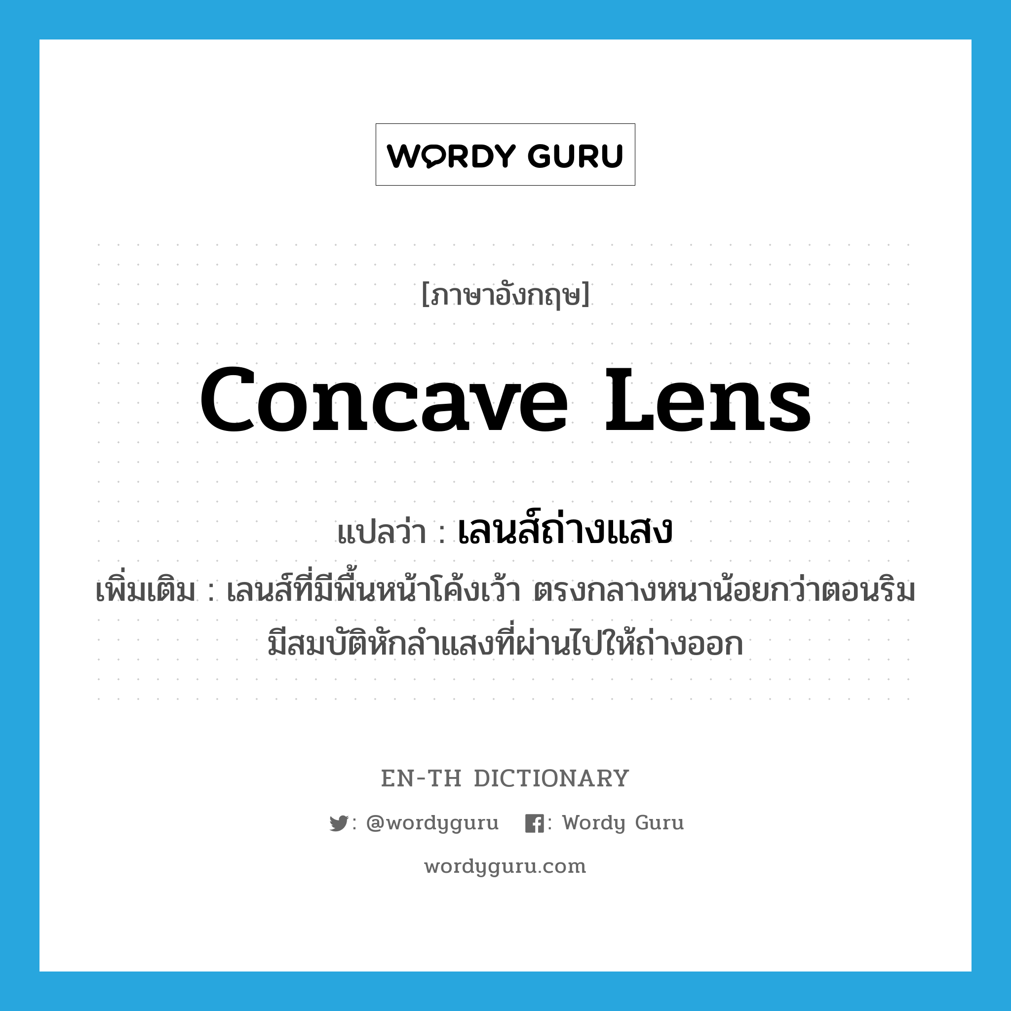 concave lens แปลว่า?, คำศัพท์ภาษาอังกฤษ concave lens แปลว่า เลนส์ถ่างแสง ประเภท N เพิ่มเติม เลนส์ที่มีพื้นหน้าโค้งเว้า ตรงกลางหนาน้อยกว่าตอนริม มีสมบัติหักลำแสงที่ผ่านไปให้ถ่างออก หมวด N