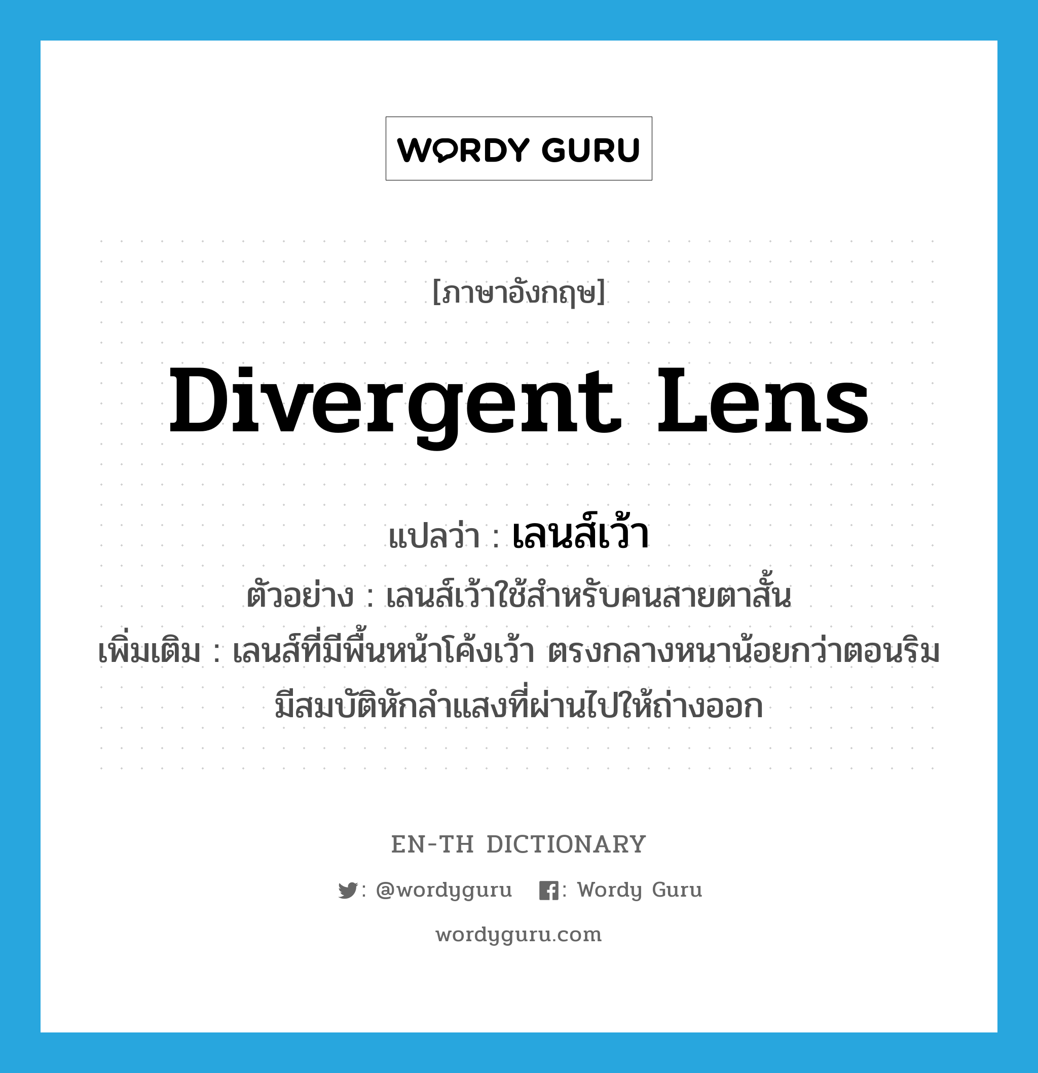 divergent lens แปลว่า?, คำศัพท์ภาษาอังกฤษ divergent lens แปลว่า เลนส์เว้า ประเภท N ตัวอย่าง เลนส์เว้าใช้สำหรับคนสายตาสั้น เพิ่มเติม เลนส์ที่มีพื้นหน้าโค้งเว้า ตรงกลางหนาน้อยกว่าตอนริม มีสมบัติหักลำแสงที่ผ่านไปให้ถ่างออก หมวด N