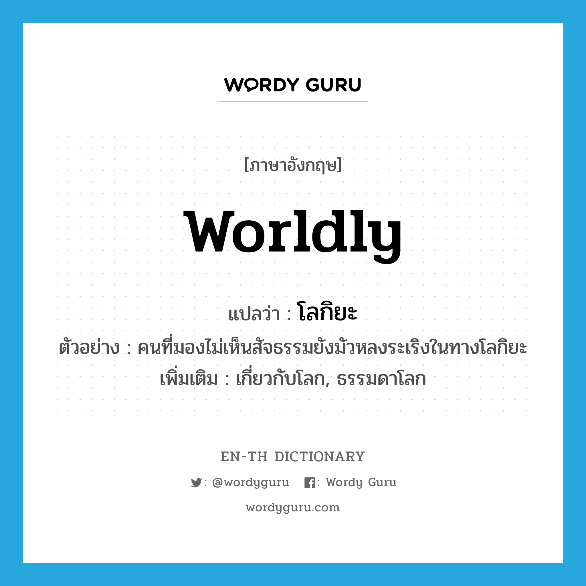 worldly แปลว่า?, คำศัพท์ภาษาอังกฤษ worldly แปลว่า โลกิยะ ประเภท ADJ ตัวอย่าง คนที่มองไม่เห็นสัจธรรมยังมัวหลงระเริงในทางโลกิยะ เพิ่มเติม เกี่ยวกับโลก, ธรรมดาโลก หมวด ADJ