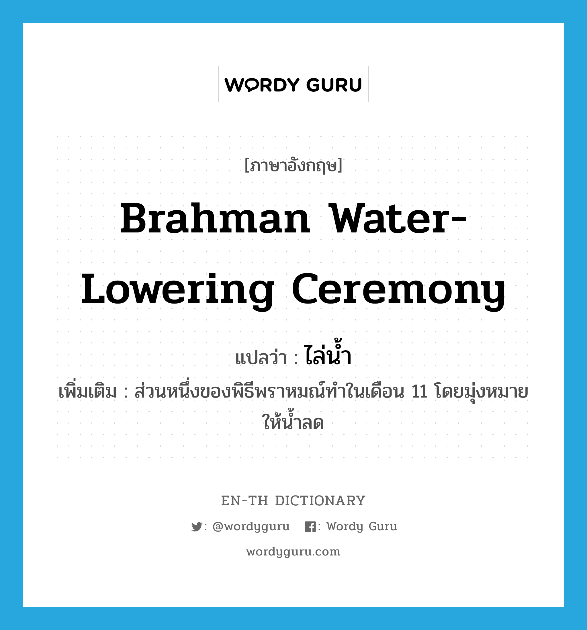 ไล่น้ำ ภาษาอังกฤษ?, คำศัพท์ภาษาอังกฤษ ไล่น้ำ แปลว่า Brahman water-lowering ceremony ประเภท N เพิ่มเติม ส่วนหนึ่งของพิธีพราหมณ์ทำในเดือน 11 โดยมุ่งหมายให้น้ำลด หมวด N
