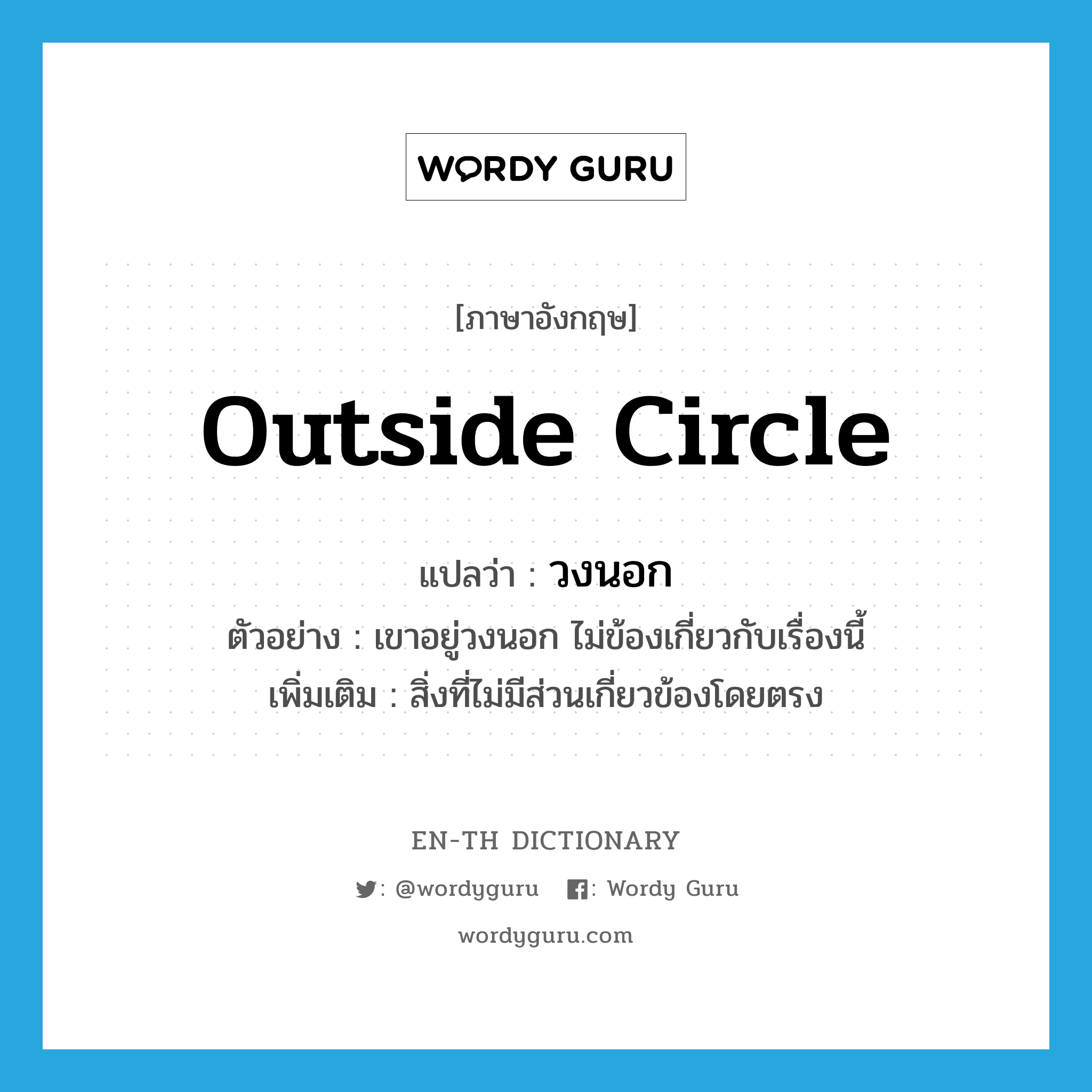 outside circle แปลว่า?, คำศัพท์ภาษาอังกฤษ outside circle แปลว่า วงนอก ประเภท N ตัวอย่าง เขาอยู่วงนอก ไม่ข้องเกี่ยวกับเรื่องนี้ เพิ่มเติม สิ่งที่ไม่มีส่วนเกี่ยวข้องโดยตรง หมวด N