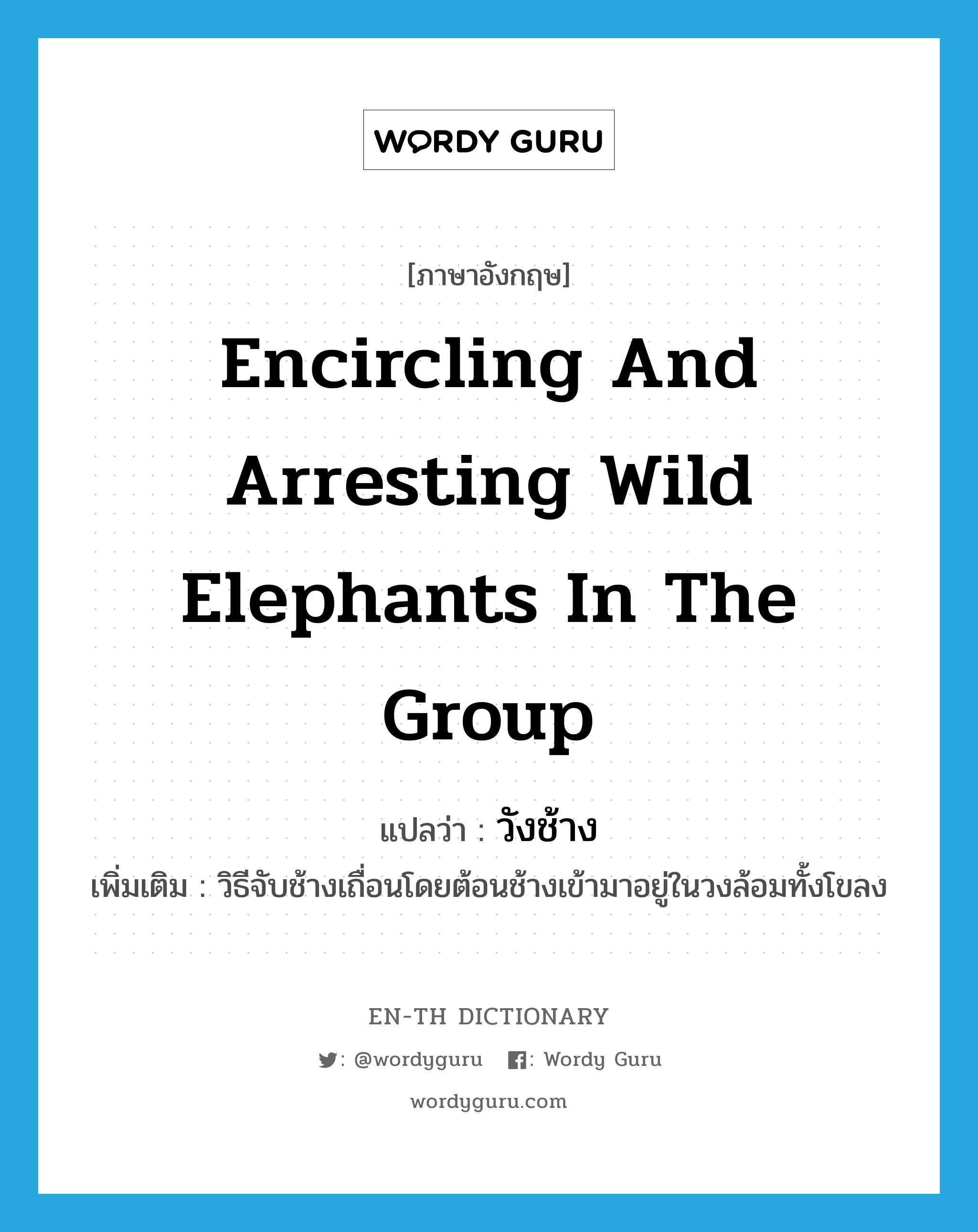 encircling and arresting wild elephants in the group แปลว่า?, คำศัพท์ภาษาอังกฤษ encircling and arresting wild elephants in the group แปลว่า วังช้าง ประเภท N เพิ่มเติม วิธีจับช้างเถื่อนโดยต้อนช้างเข้ามาอยู่ในวงล้อมทั้งโขลง หมวด N