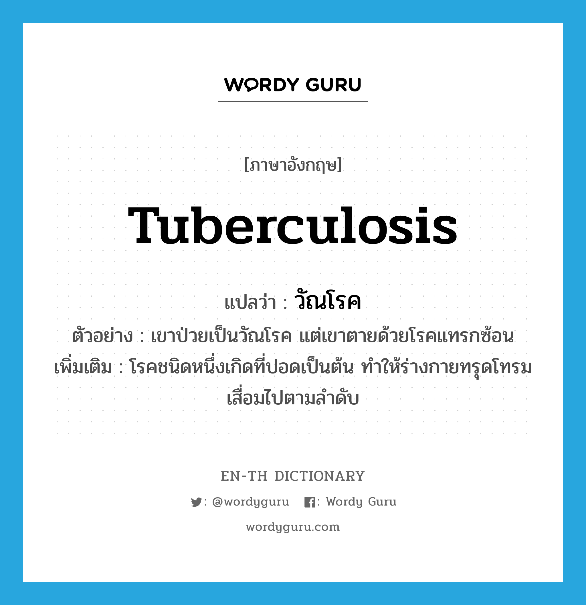 tuberculosis แปลว่า?, คำศัพท์ภาษาอังกฤษ tuberculosis แปลว่า วัณโรค ประเภท N ตัวอย่าง เขาป่วยเป็นวัณโรค แต่เขาตายด้วยโรคแทรกซ้อน เพิ่มเติม โรคชนิดหนึ่งเกิดที่ปอดเป็นต้น ทำให้ร่างกายทรุดโทรมเสื่อมไปตามลำดับ หมวด N