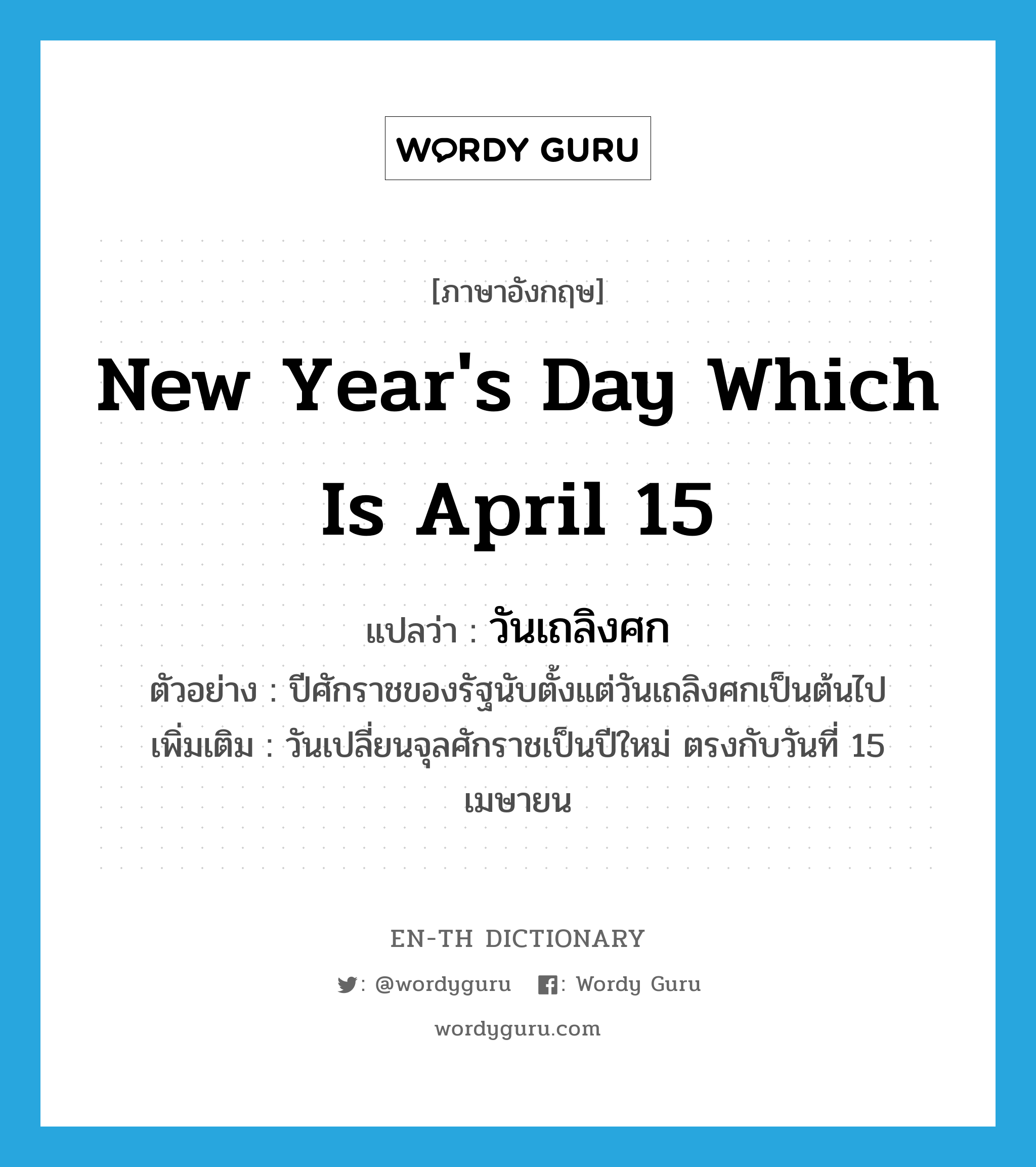 new year's day which is April 15 แปลว่า?, คำศัพท์ภาษาอังกฤษ new year's day which is April 15 แปลว่า วันเถลิงศก ประเภท N ตัวอย่าง ปีศักราชของรัฐนับตั้งแต่วันเถลิงศกเป็นต้นไป เพิ่มเติม วันเปลี่ยนจุลศักราชเป็นปีใหม่ ตรงกับวันที่ 15 เมษายน หมวด N
