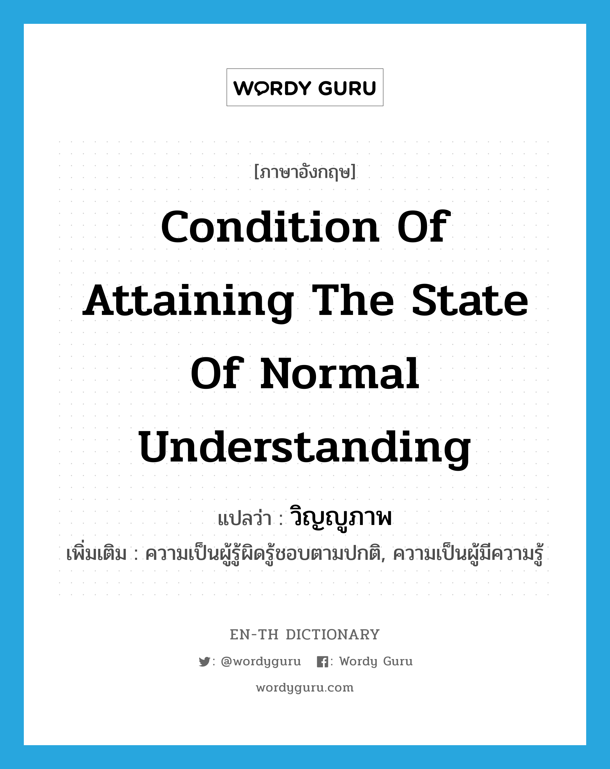 condition of attaining the state of normal understanding แปลว่า?, คำศัพท์ภาษาอังกฤษ condition of attaining the state of normal understanding แปลว่า วิญญูภาพ ประเภท N เพิ่มเติม ความเป็นผู้รู้ผิดรู้ชอบตามปกติ, ความเป็นผู้มีความรู้ หมวด N
