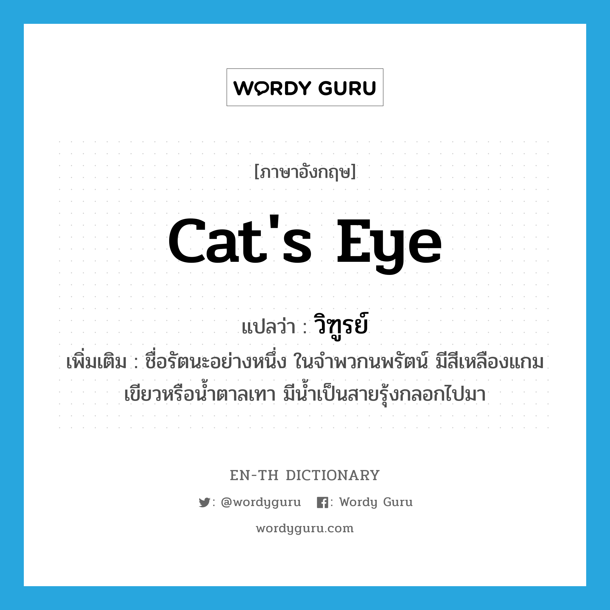 วิฑูรย์ ภาษาอังกฤษ?, คำศัพท์ภาษาอังกฤษ วิฑูรย์ แปลว่า cat's eye ประเภท N เพิ่มเติม ชื่อรัตนะอย่างหนึ่ง ในจำพวกนพรัตน์ มีสีเหลืองแกมเขียวหรือน้ำตาลเทา มีน้ำเป็นสายรุ้งกลอกไปมา หมวด N