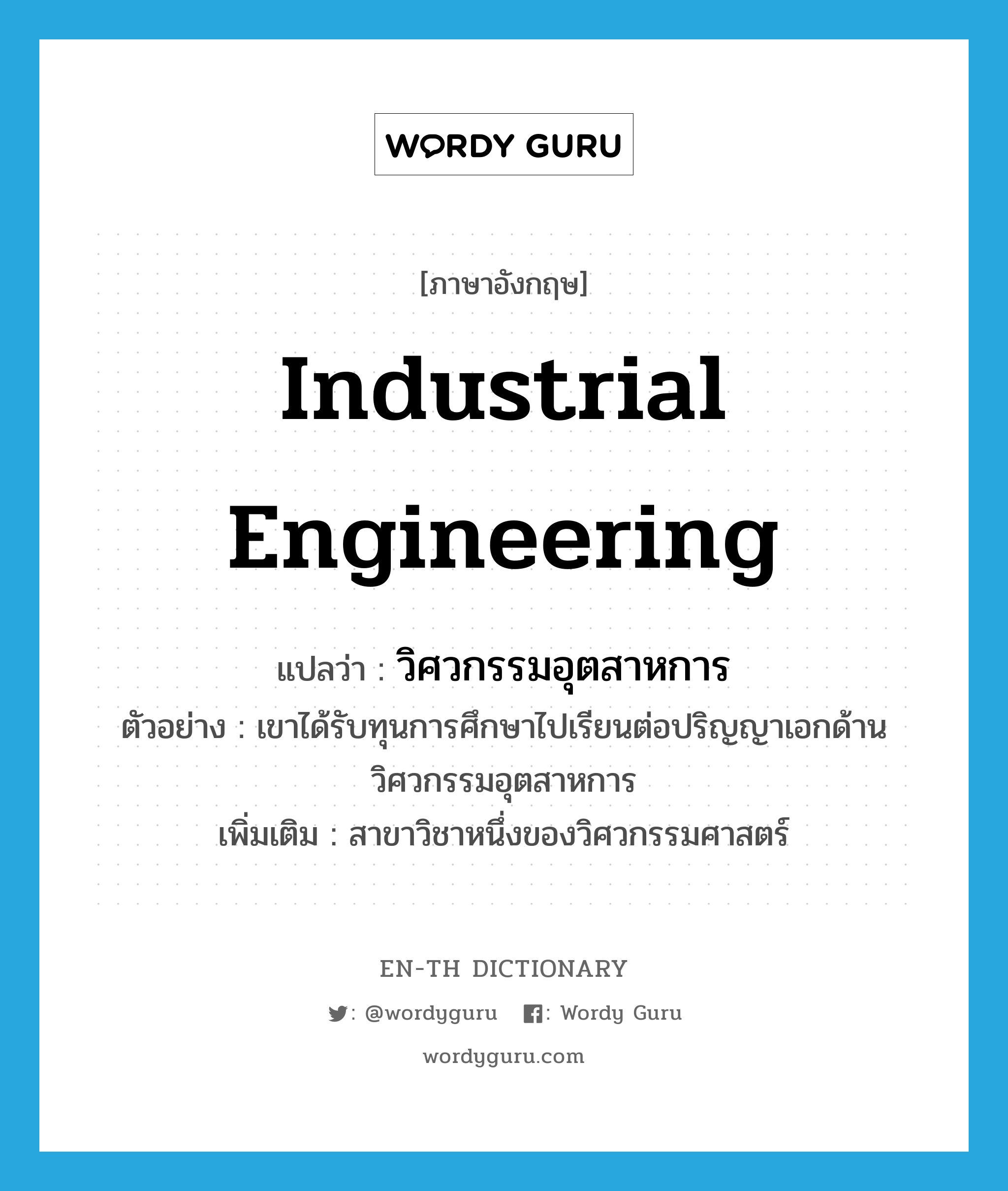industrial engineering แปลว่า?, คำศัพท์ภาษาอังกฤษ industrial engineering แปลว่า วิศวกรรมอุตสาหการ ประเภท N ตัวอย่าง เขาได้รับทุนการศึกษาไปเรียนต่อปริญญาเอกด้านวิศวกรรมอุตสาหการ เพิ่มเติม สาขาวิชาหนึ่งของวิศวกรรมศาสตร์ หมวด N