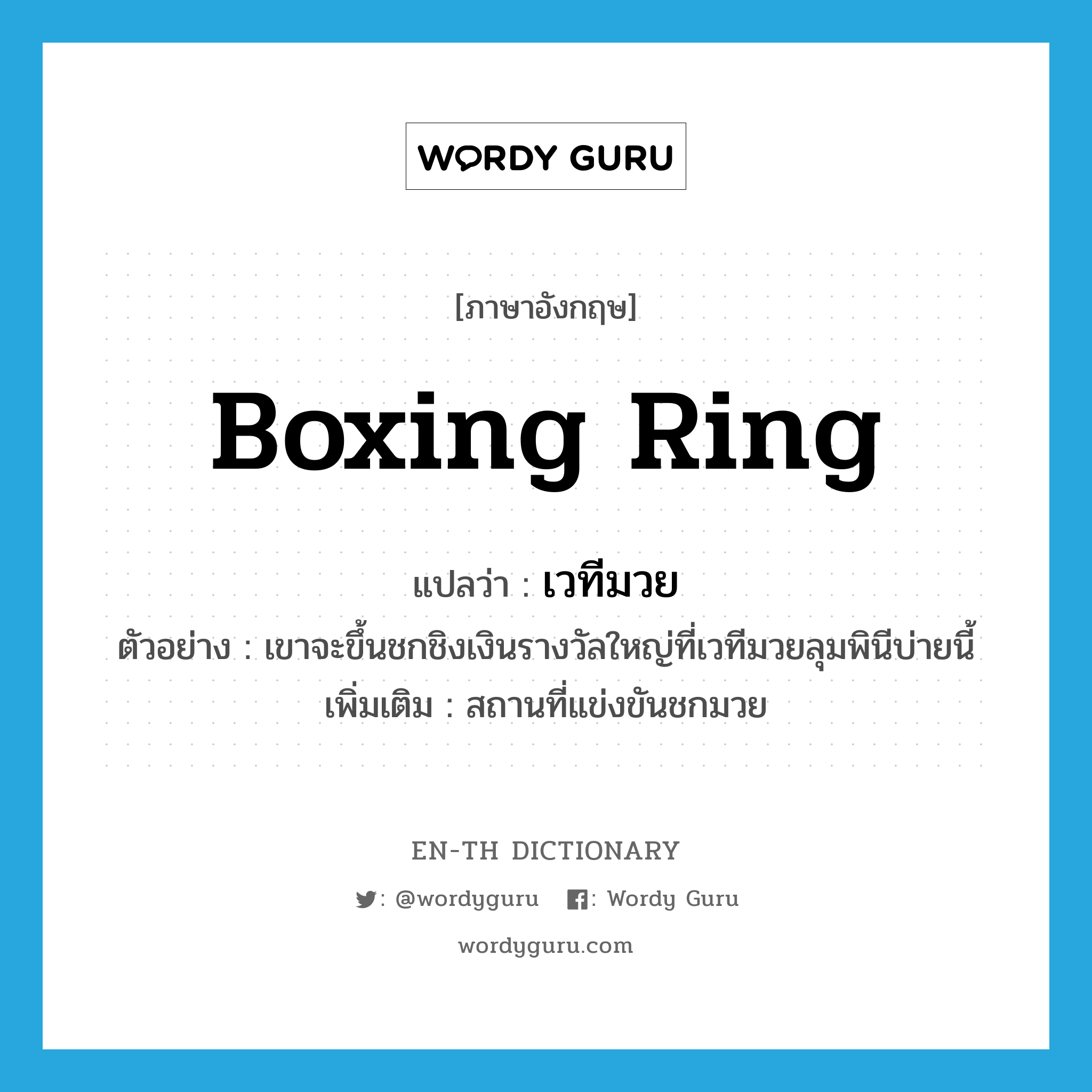 boxing ring แปลว่า?, คำศัพท์ภาษาอังกฤษ boxing ring แปลว่า เวทีมวย ประเภท N ตัวอย่าง เขาจะขึ้นชกชิงเงินรางวัลใหญ่ที่เวทีมวยลุมพินีบ่ายนี้ เพิ่มเติม สถานที่แข่งขันชกมวย หมวด N