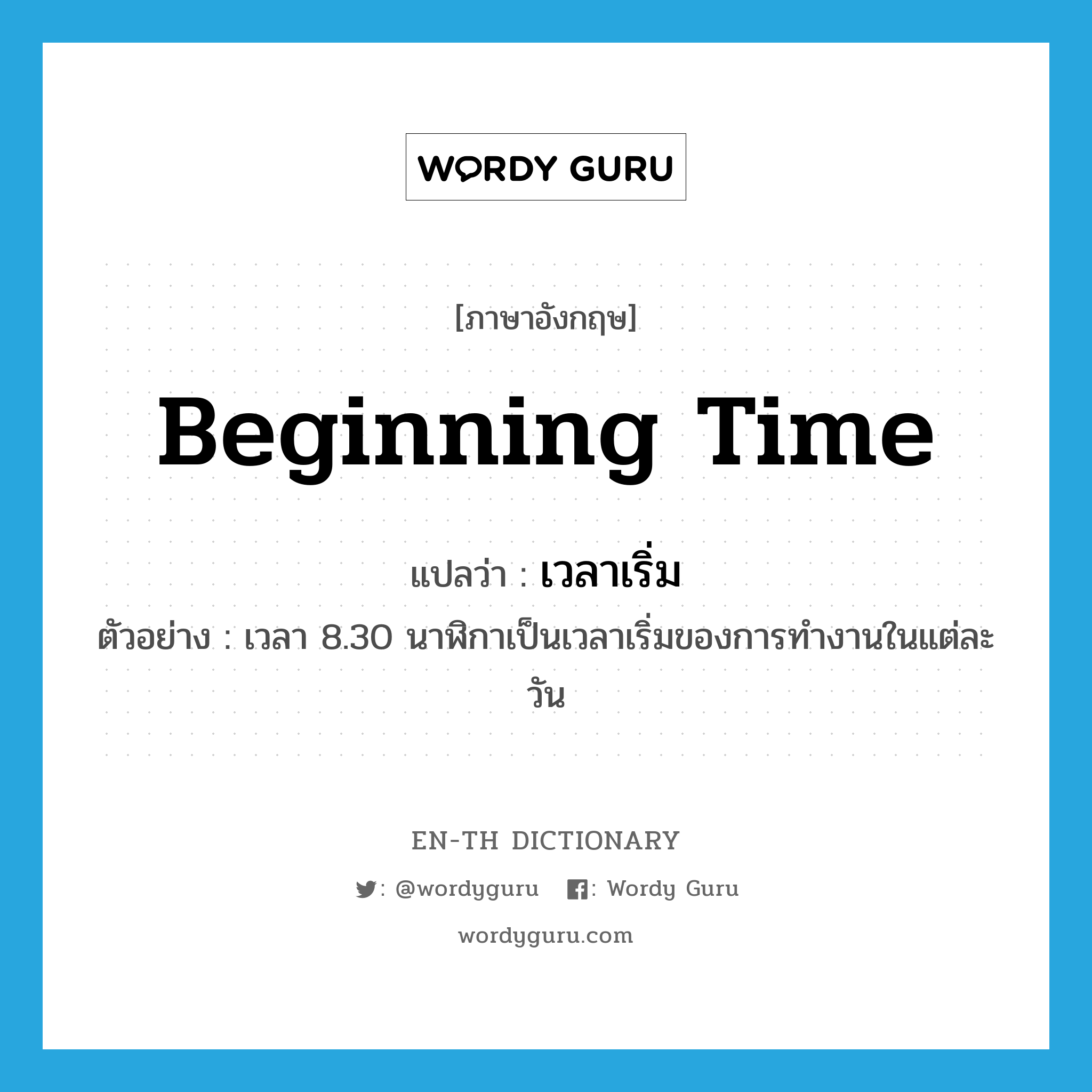 beginning time แปลว่า?, คำศัพท์ภาษาอังกฤษ beginning time แปลว่า เวลาเริ่ม ประเภท N ตัวอย่าง เวลา 8.30 นาฬิกาเป็นเวลาเริ่มของการทำงานในแต่ละวัน หมวด N