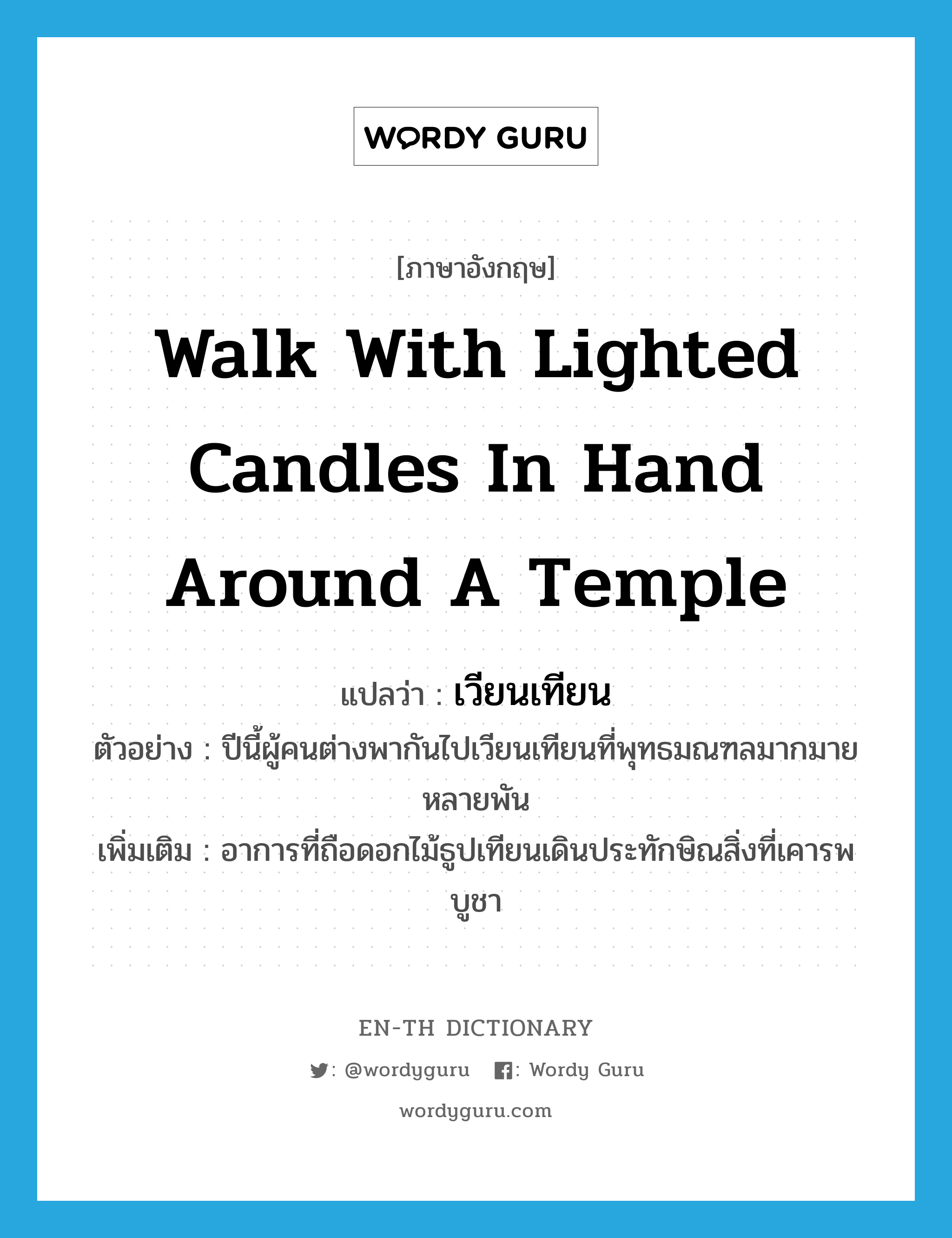 walk with lighted candles in hand around a temple แปลว่า?, คำศัพท์ภาษาอังกฤษ walk with lighted candles in hand around a temple แปลว่า เวียนเทียน ประเภท V ตัวอย่าง ปีนี้ผู้คนต่างพากันไปเวียนเทียนที่พุทธมณฑลมากมายหลายพัน เพิ่มเติม อาการที่ถือดอกไม้ธูปเทียนเดินประทักษิณสิ่งที่เคารพบูชา หมวด V