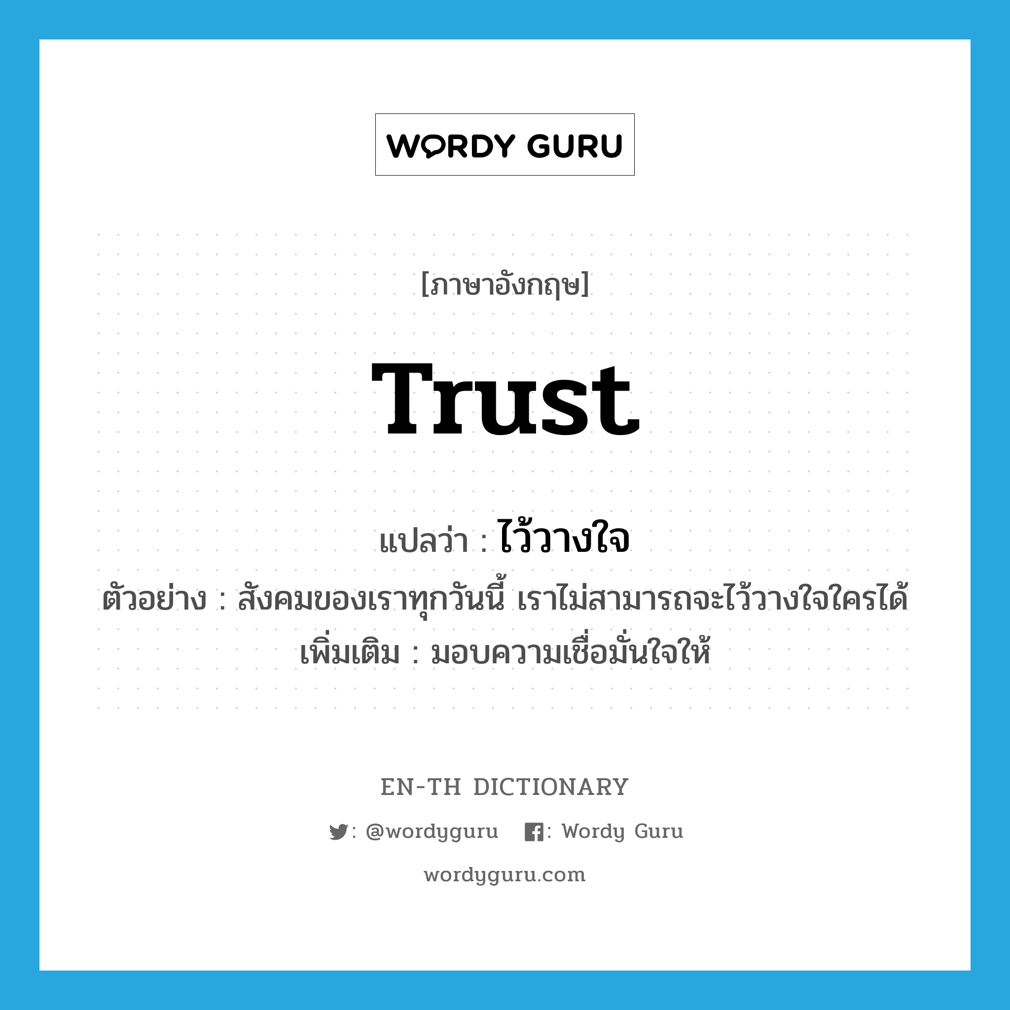 trust แปลว่า?, คำศัพท์ภาษาอังกฤษ trust แปลว่า ไว้วางใจ ประเภท V ตัวอย่าง สังคมของเราทุกวันนี้ เราไม่สามารถจะไว้วางใจใครได้ เพิ่มเติม มอบความเชื่อมั่นใจให้ หมวด V