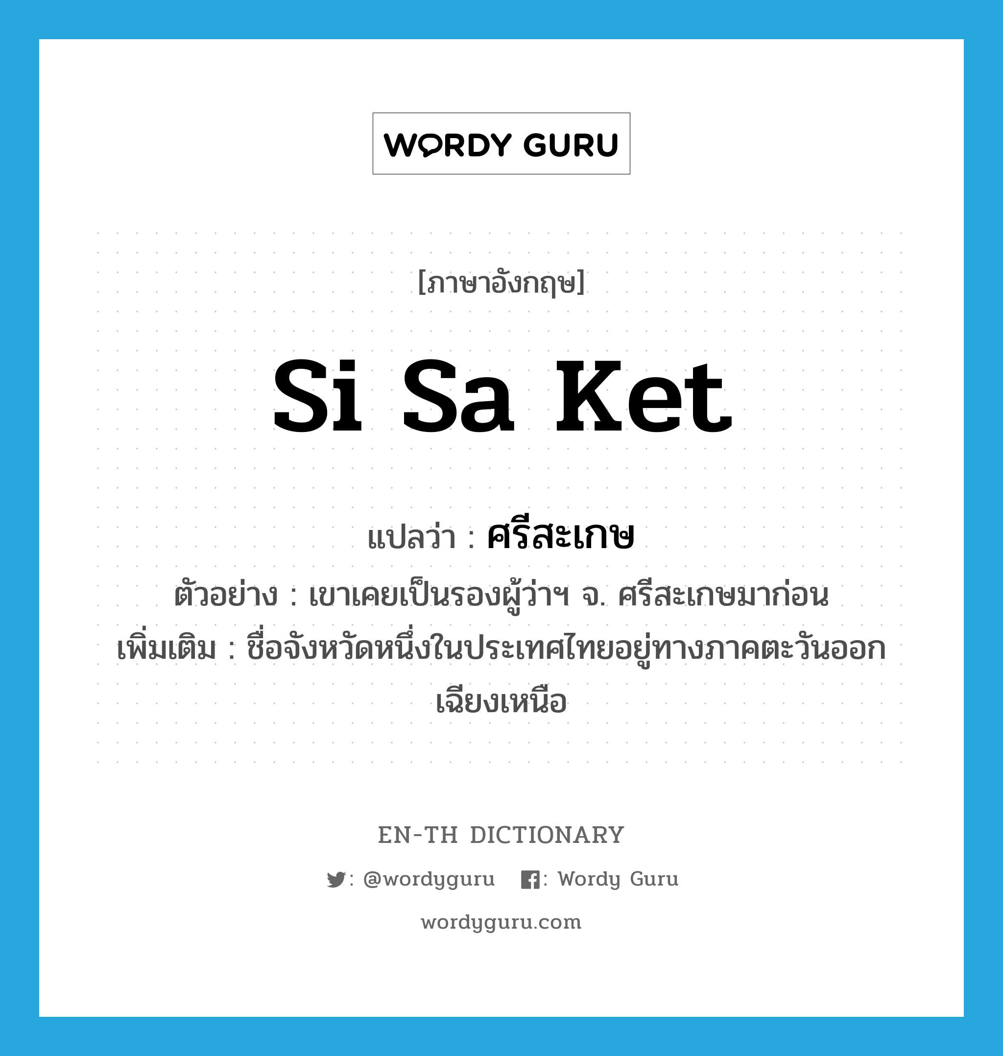 Si Sa Ket แปลว่า?, คำศัพท์ภาษาอังกฤษ Si Sa Ket แปลว่า ศรีสะเกษ ประเภท N ตัวอย่าง เขาเคยเป็นรองผู้ว่าฯ จ. ศรีสะเกษมาก่อน เพิ่มเติม ชื่อจังหวัดหนึ่งในประเทศไทยอยู่ทางภาคตะวันออกเฉียงเหนือ หมวด N