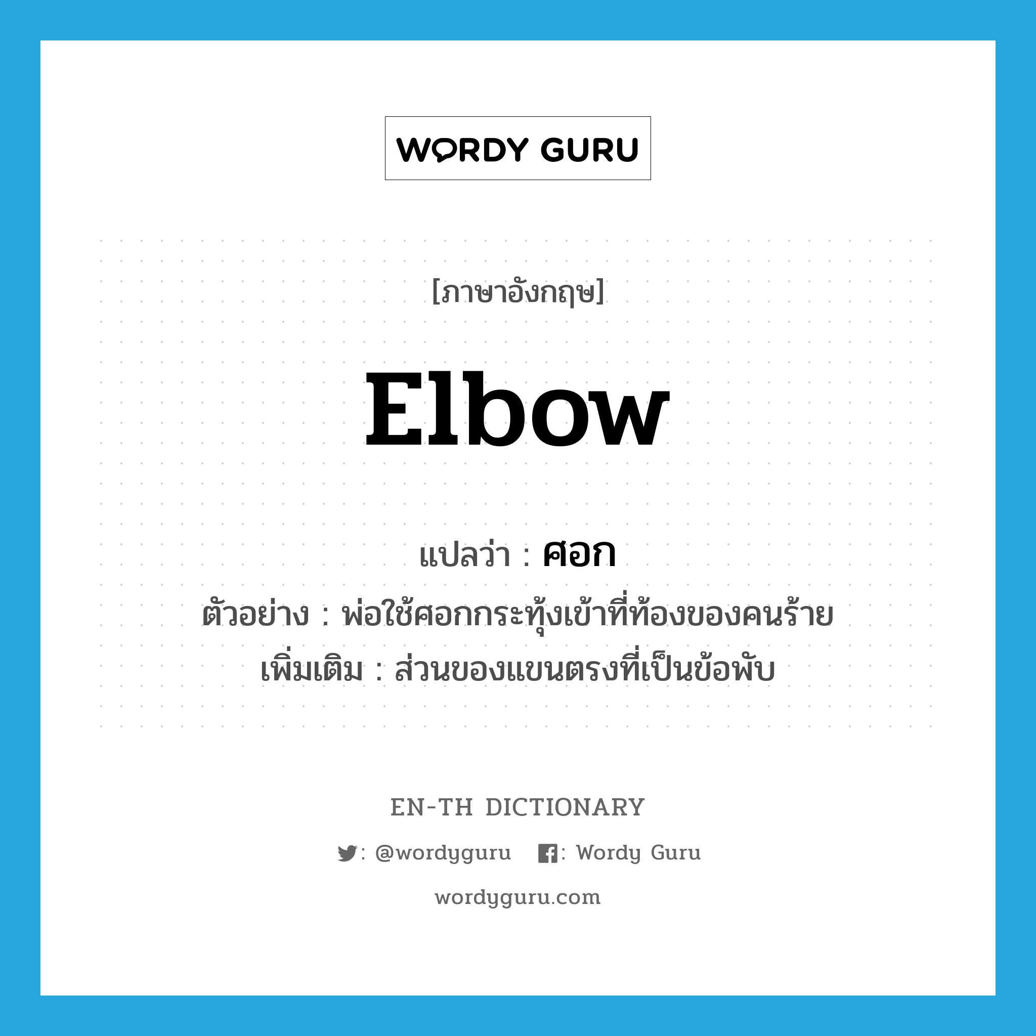 elbow แปลว่า?, คำศัพท์ภาษาอังกฤษ elbow แปลว่า ศอก ประเภท N ตัวอย่าง พ่อใช้ศอกกระทุ้งเข้าที่ท้องของคนร้าย เพิ่มเติม ส่วนของแขนตรงที่เป็นข้อพับ หมวด N