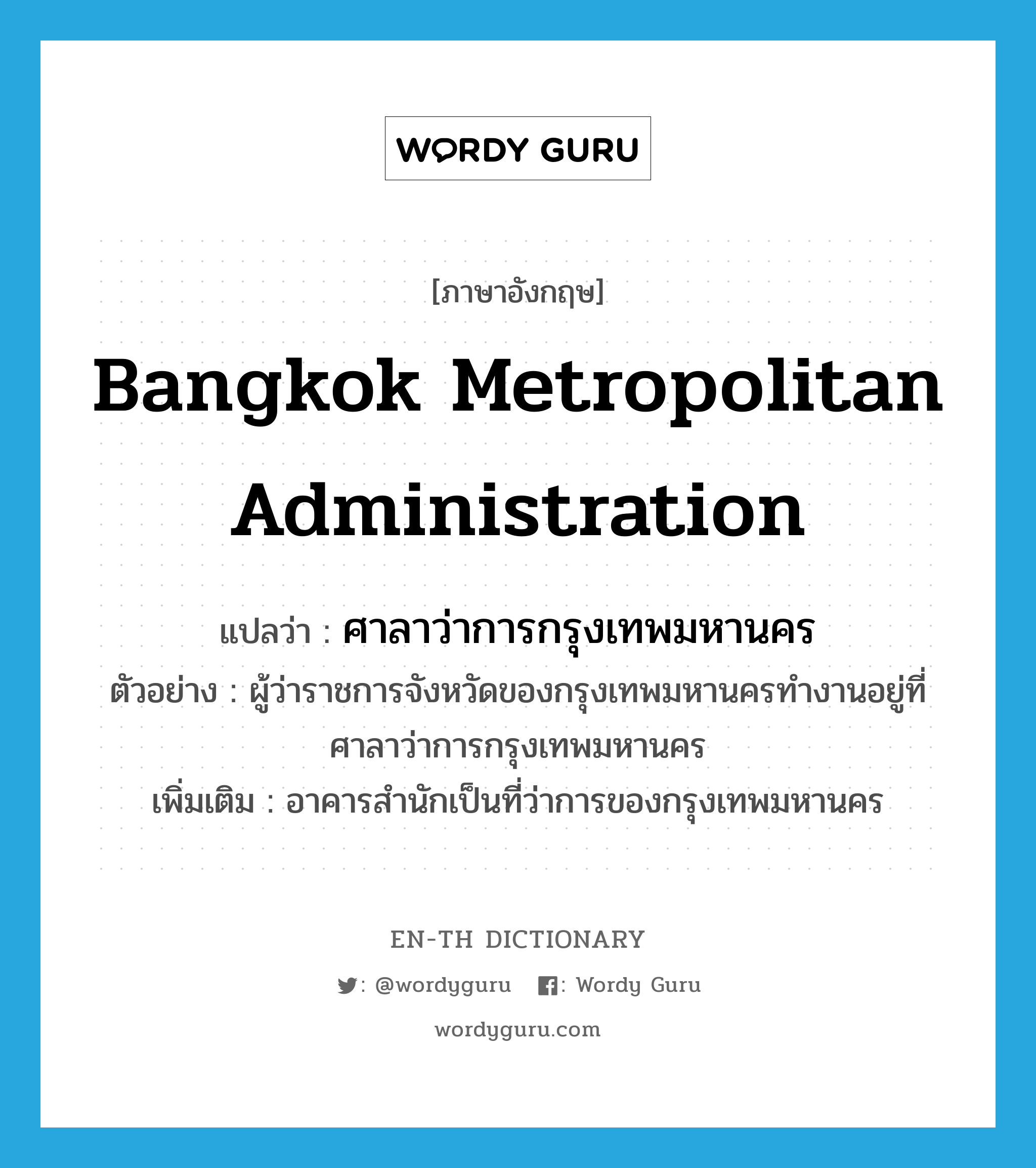 Bangkok Metropolitan Administration แปลว่า?, คำศัพท์ภาษาอังกฤษ Bangkok Metropolitan Administration แปลว่า ศาลาว่าการกรุงเทพมหานคร ประเภท N ตัวอย่าง ผู้ว่าราชการจังหวัดของกรุงเทพมหานครทำงานอยู่ที่ศาลาว่าการกรุงเทพมหานคร เพิ่มเติม อาคารสำนักเป็นที่ว่าการของกรุงเทพมหานคร หมวด N