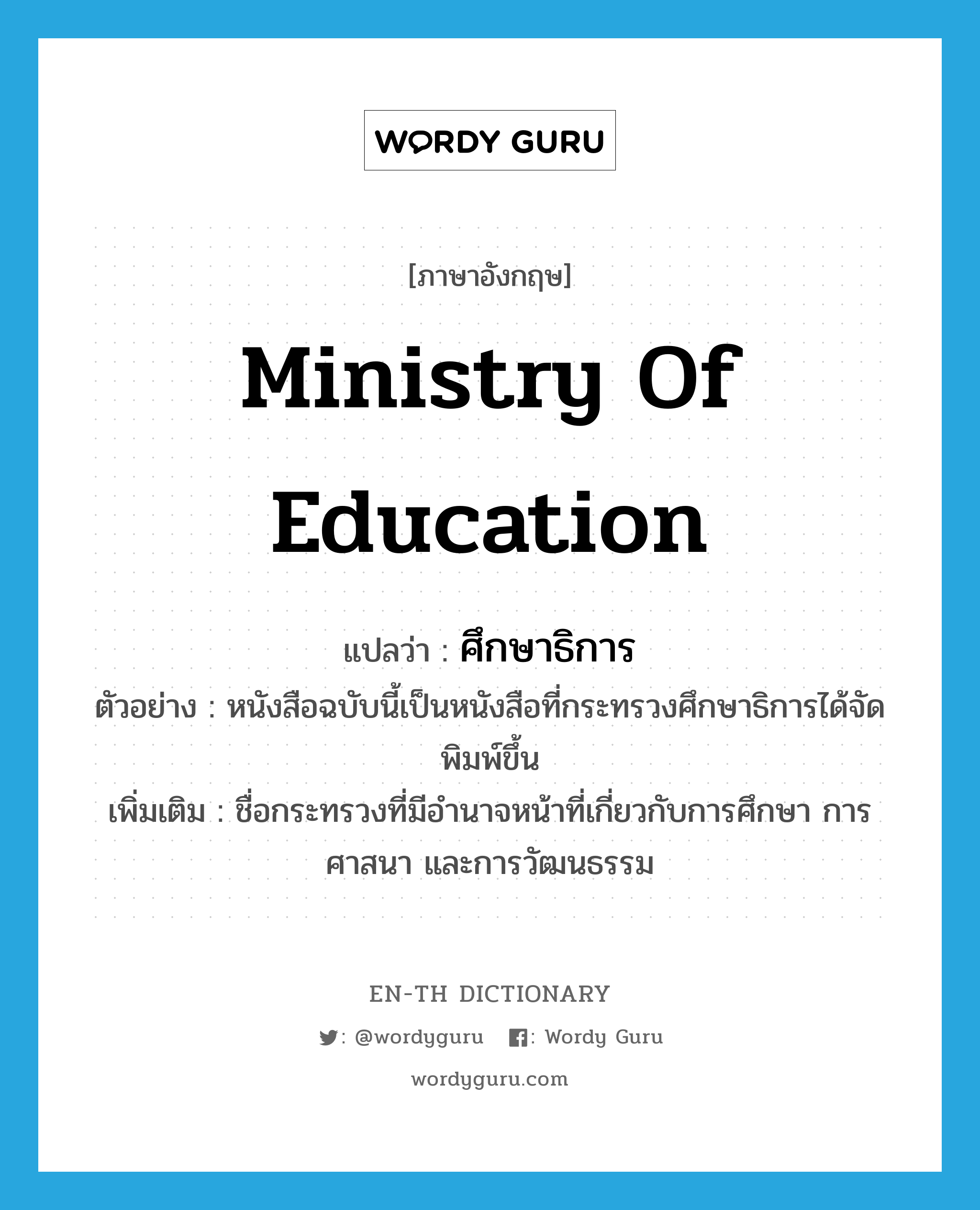 Ministry of Education แปลว่า?, คำศัพท์ภาษาอังกฤษ Ministry of Education แปลว่า ศึกษาธิการ ประเภท N ตัวอย่าง หนังสือฉบับนี้เป็นหนังสือที่กระทรวงศึกษาธิการได้จัดพิมพ์ขึ้น เพิ่มเติม ชื่อกระทรวงที่มีอำนาจหน้าที่เกี่ยวกับการศึกษา การศาสนา และการวัฒนธรรม หมวด N