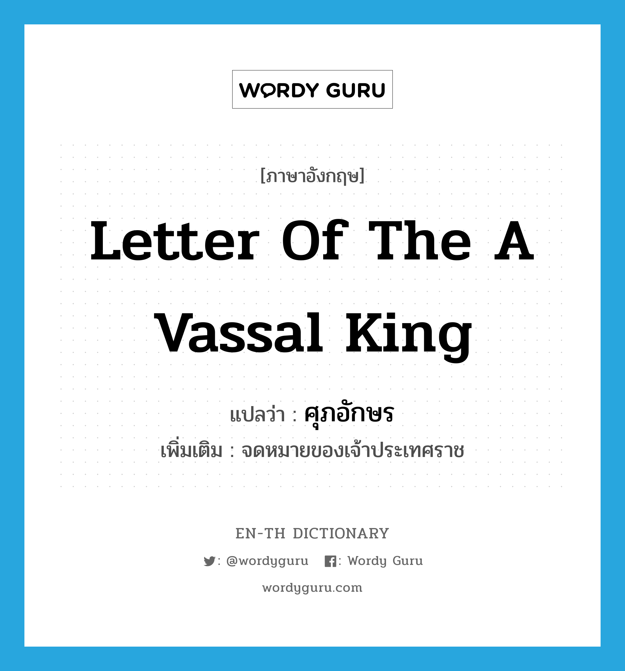 letter of the a vassal King แปลว่า?, คำศัพท์ภาษาอังกฤษ letter of the a vassal King แปลว่า ศุภอักษร ประเภท N เพิ่มเติม จดหมายของเจ้าประเทศราช หมวด N
