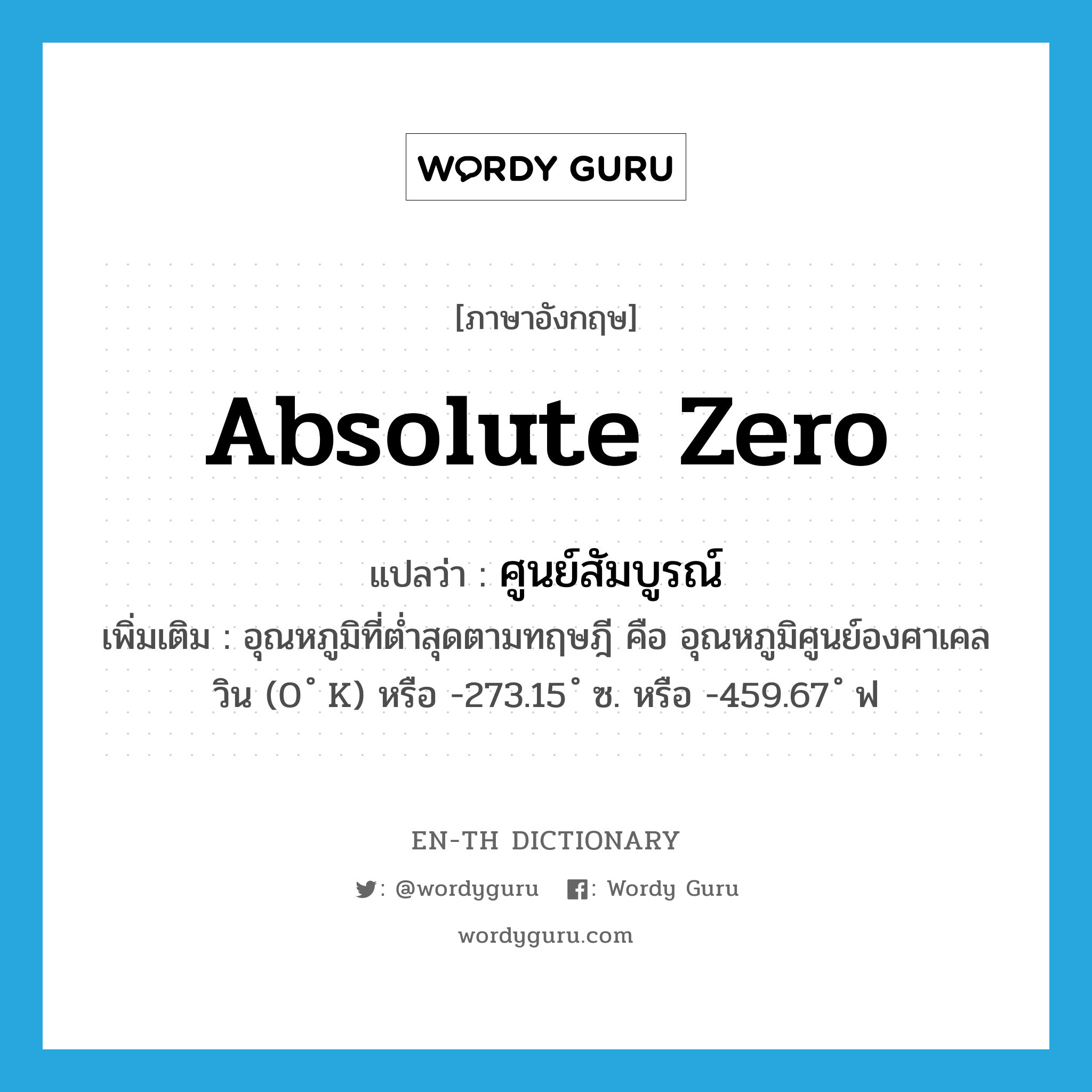 absolute zero แปลว่า?, คำศัพท์ภาษาอังกฤษ absolute zero แปลว่า ศูนย์สัมบูรณ์ ประเภท N เพิ่มเติม อุณหภูมิที่ต่ำสุดตามทฤษฎี คือ อุณหภูมิศูนย์องศาเคลวิน (0 ํ K) หรือ -273.15 ํ ซ. หรือ -459.67 ํ ฟ หมวด N