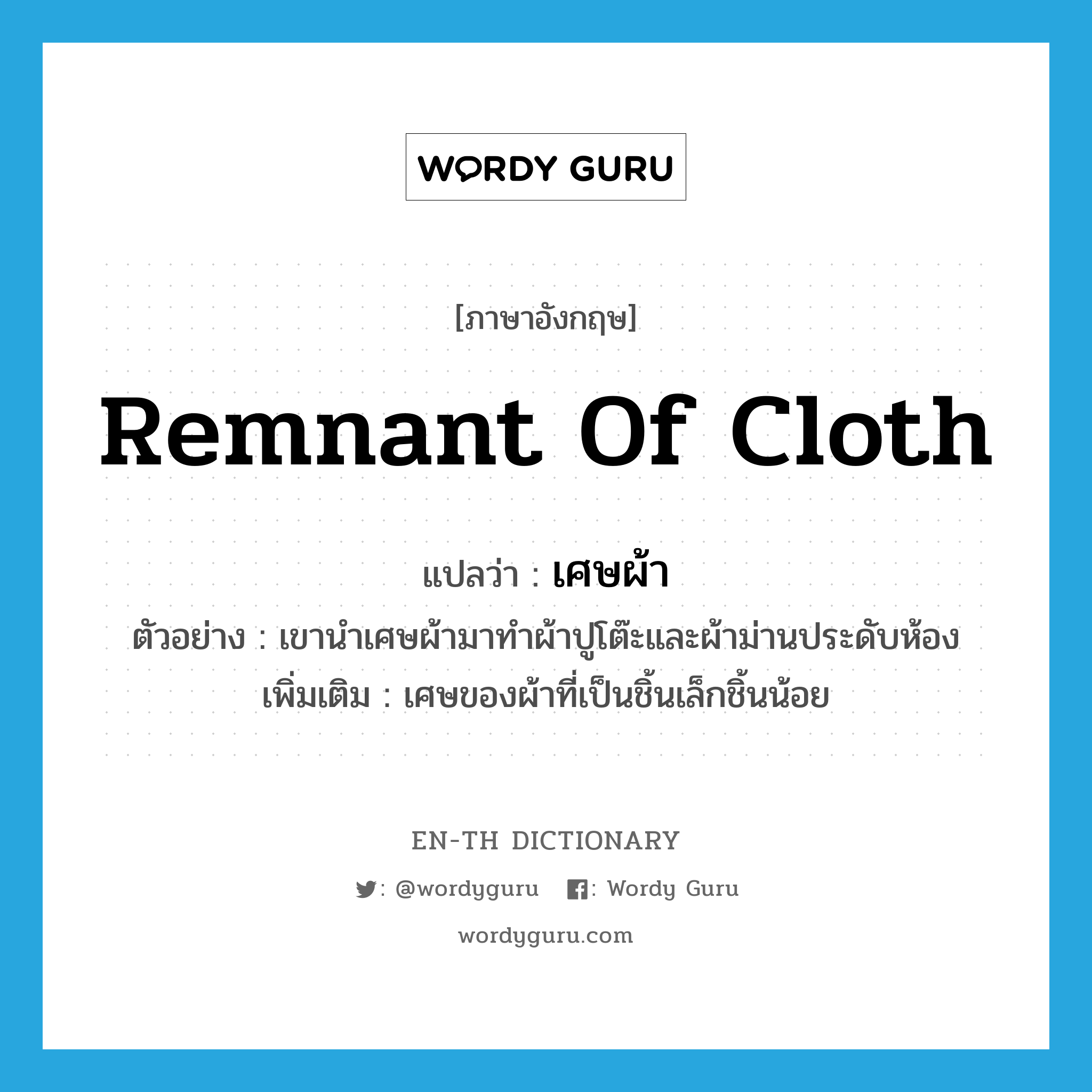 remnant of cloth แปลว่า?, คำศัพท์ภาษาอังกฤษ remnant of cloth แปลว่า เศษผ้า ประเภท N ตัวอย่าง เขานำเศษผ้ามาทำผ้าปูโต๊ะและผ้าม่านประดับห้อง เพิ่มเติม เศษของผ้าที่เป็นชิ้นเล็กชิ้นน้อย หมวด N
