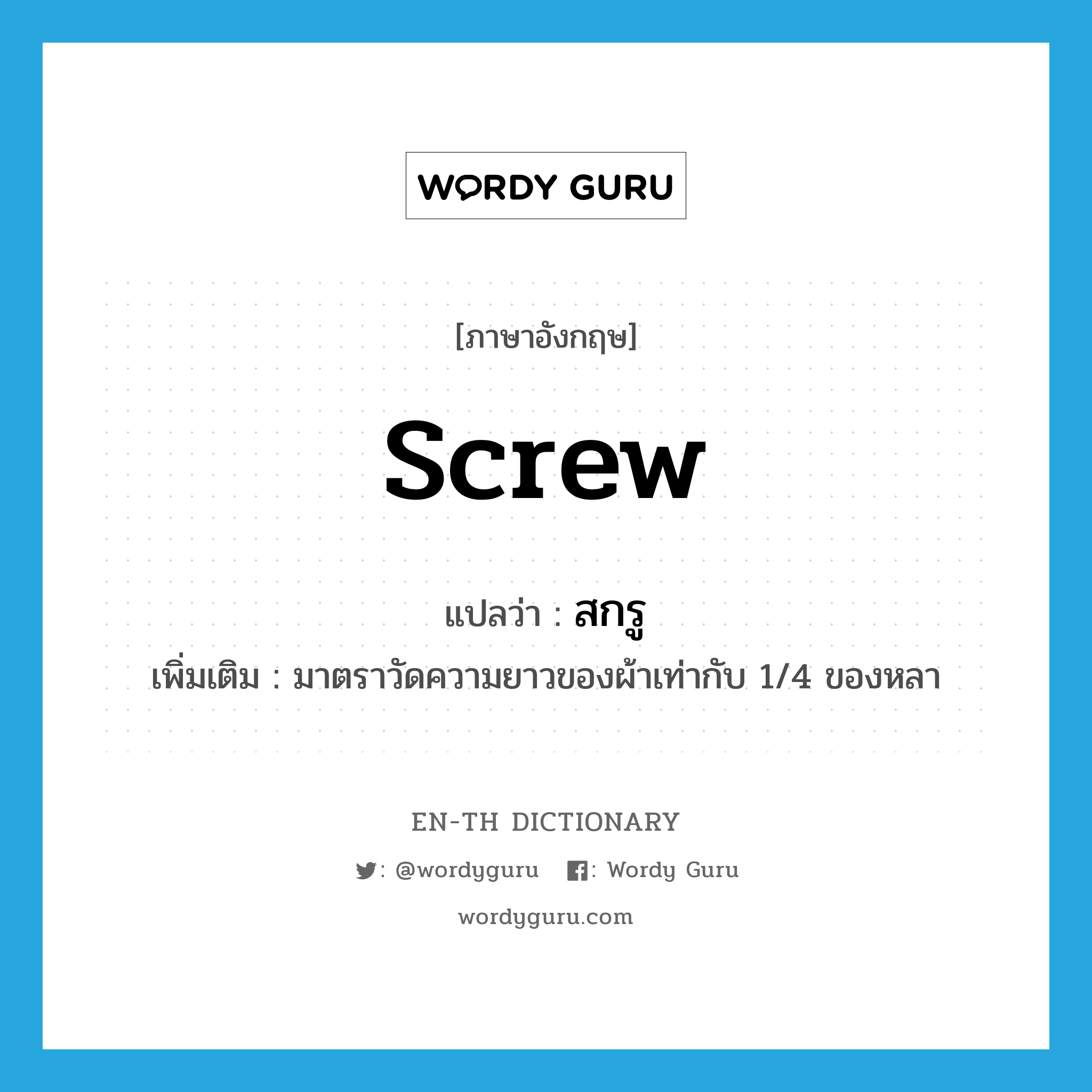screw แปลว่า?, คำศัพท์ภาษาอังกฤษ screw แปลว่า สกรู ประเภท CLAS เพิ่มเติม มาตราวัดความยาวของผ้าเท่ากับ 1/4 ของหลา หมวด CLAS