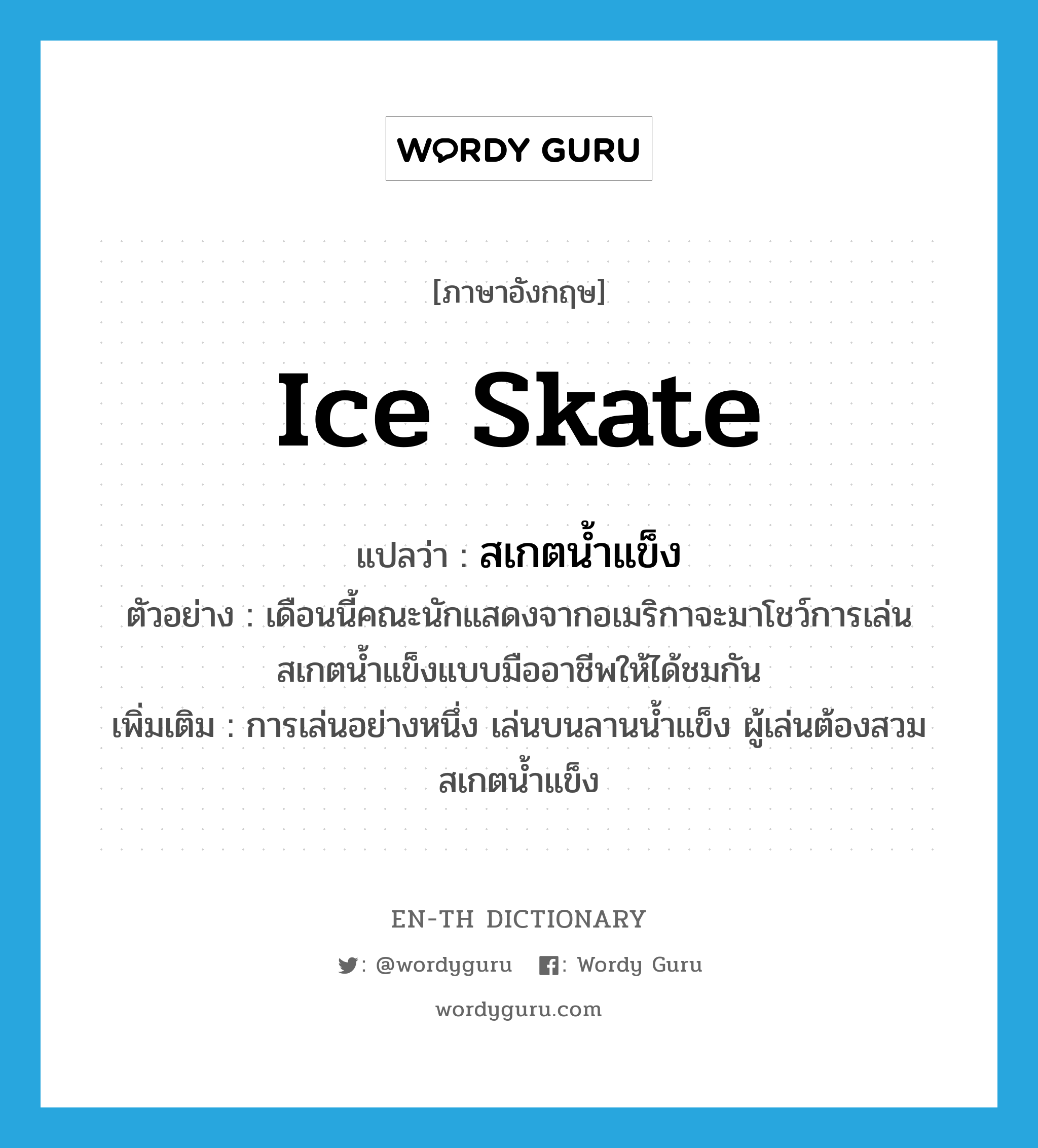สเกตน้ำแข็ง ภาษาอังกฤษ?, คำศัพท์ภาษาอังกฤษ สเกตน้ำแข็ง แปลว่า ice skate ประเภท N ตัวอย่าง เดือนนี้คณะนักแสดงจากอเมริกาจะมาโชว์การเล่นสเกตน้ำแข็งแบบมืออาชีพให้ได้ชมกัน เพิ่มเติม การเล่นอย่างหนึ่ง เล่นบนลานน้ำแข็ง ผู้เล่นต้องสวมสเกตน้ำแข็ง หมวด N