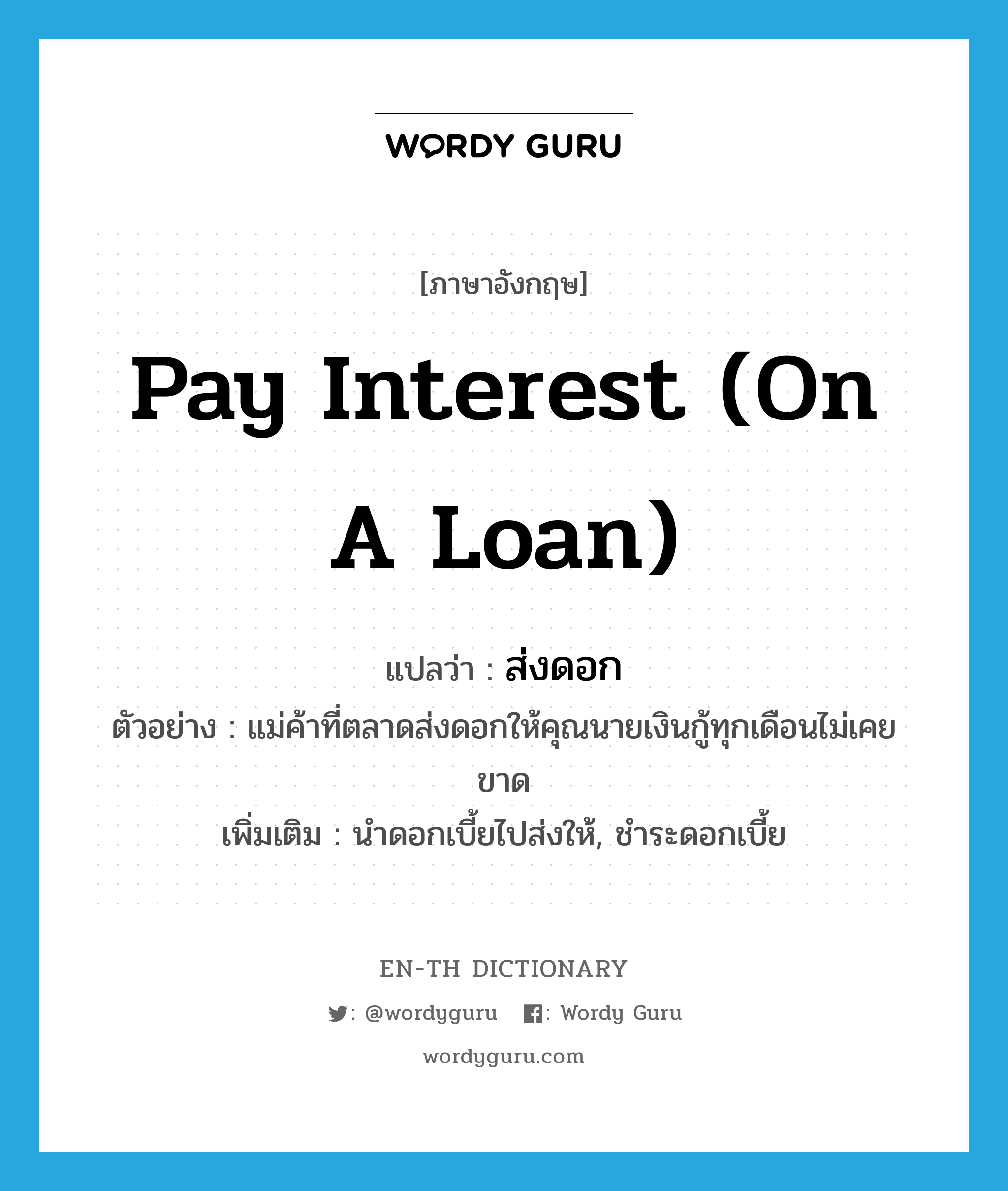 pay interest (on a loan) แปลว่า?, คำศัพท์ภาษาอังกฤษ pay interest (on a loan) แปลว่า ส่งดอก ประเภท V ตัวอย่าง แม่ค้าที่ตลาดส่งดอกให้คุณนายเงินกู้ทุกเดือนไม่เคยขาด เพิ่มเติม นำดอกเบี้ยไปส่งให้, ชำระดอกเบี้ย หมวด V