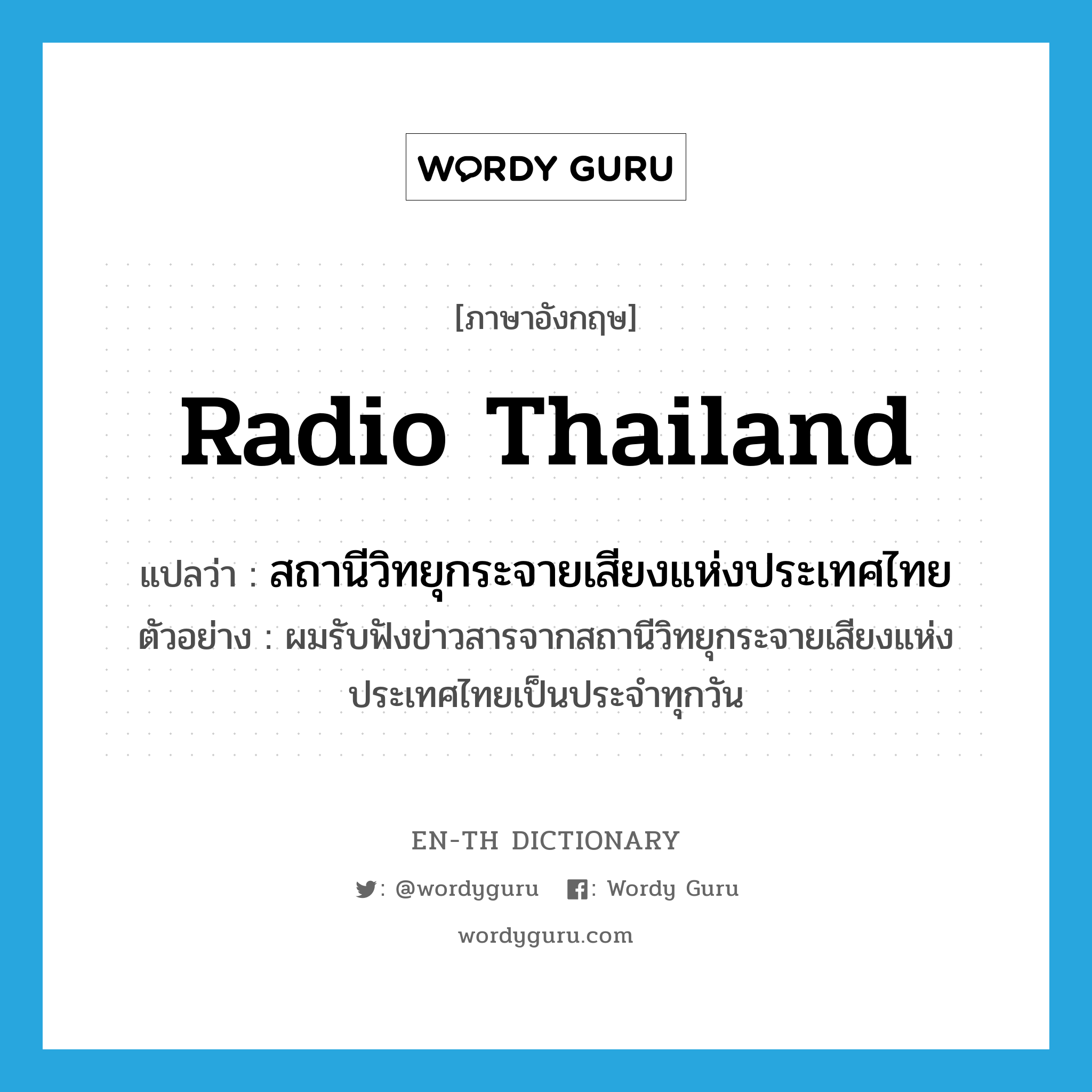 สถานีวิทยุกระจายเสียงแห่งประเทศไทย ภาษาอังกฤษ?, คำศัพท์ภาษาอังกฤษ สถานีวิทยุกระจายเสียงแห่งประเทศไทย แปลว่า Radio Thailand ประเภท N ตัวอย่าง ผมรับฟังข่าวสารจากสถานีวิทยุกระจายเสียงแห่งประเทศไทยเป็นประจำทุกวัน หมวด N