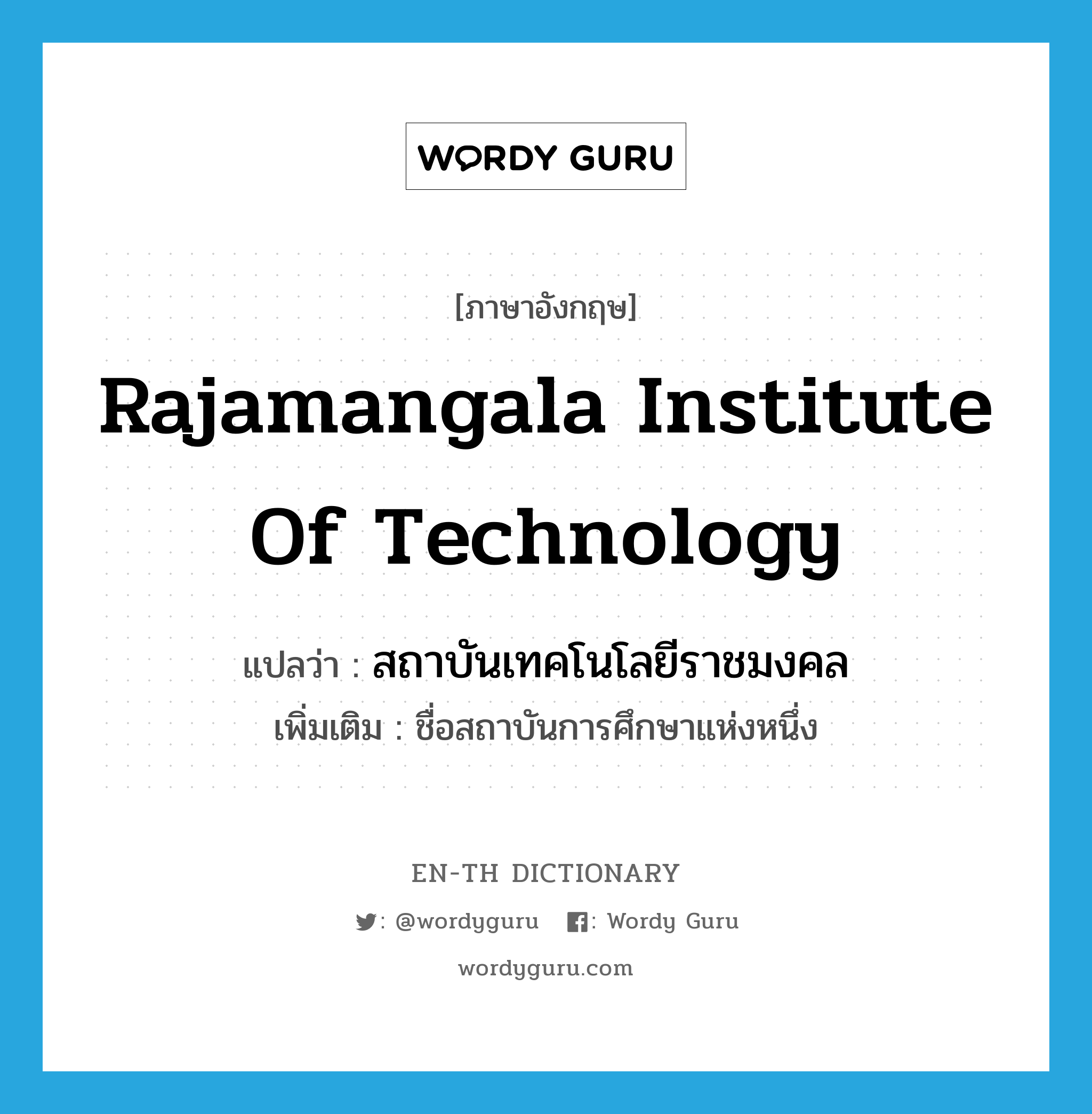 Rajamangala Institute of Technology แปลว่า?, คำศัพท์ภาษาอังกฤษ Rajamangala Institute of Technology แปลว่า สถาบันเทคโนโลยีราชมงคล ประเภท N เพิ่มเติม ชื่อสถาบันการศึกษาแห่งหนึ่ง หมวด N