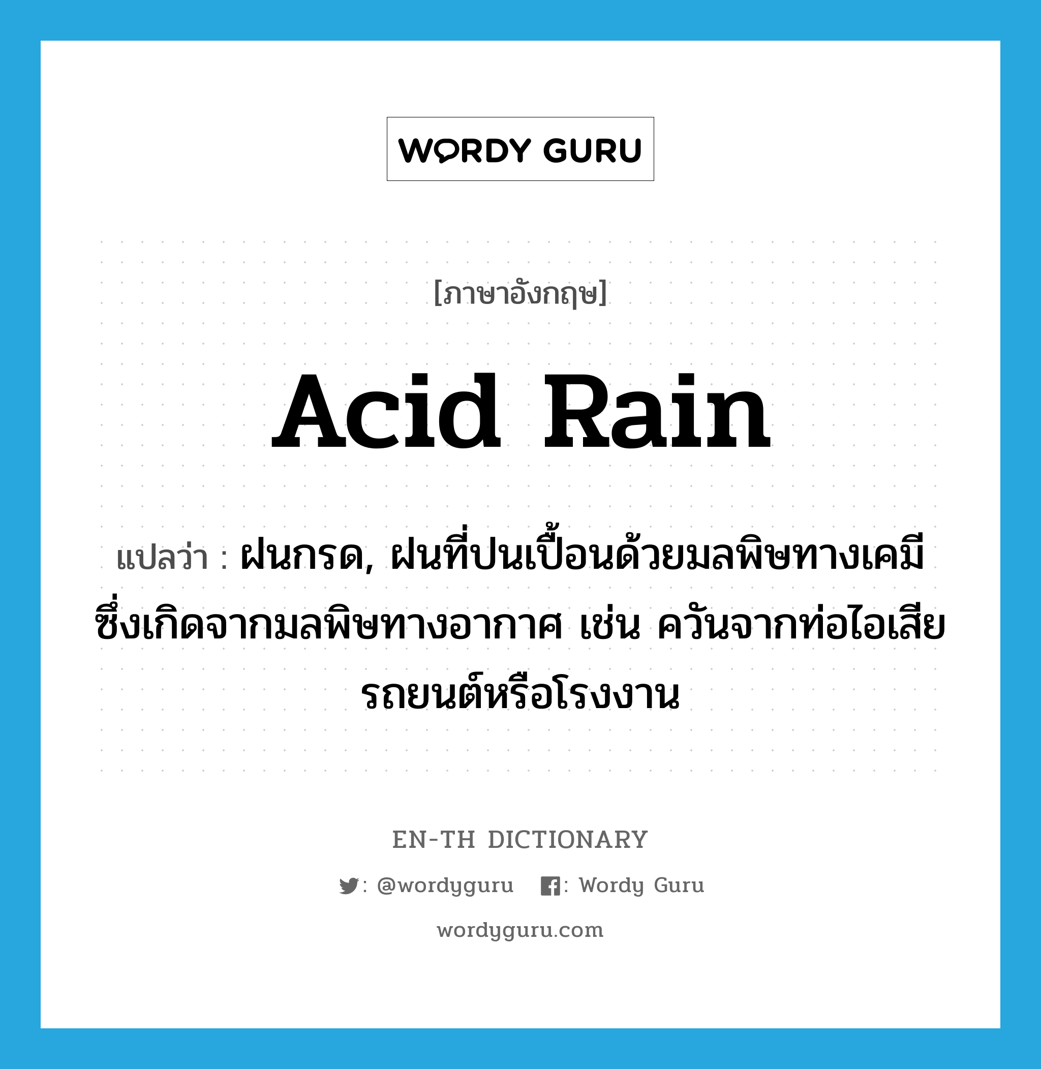 acid rain แปลว่า?, คำศัพท์ภาษาอังกฤษ acid rain แปลว่า ฝนกรด, ฝนที่ปนเปื้อนด้วยมลพิษทางเคมี ซึ่งเกิดจากมลพิษทางอากาศ เช่น ควันจากท่อไอเสียรถยนต์หรือโรงงาน ประเภท N หมวด N