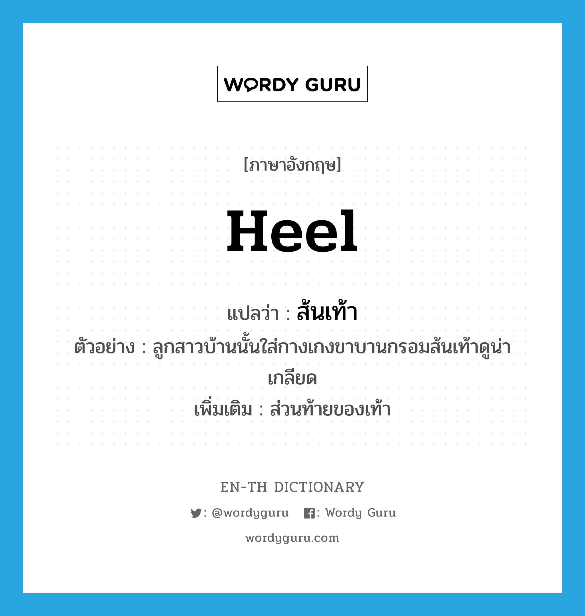 heel แปลว่า?, คำศัพท์ภาษาอังกฤษ heel แปลว่า ส้นเท้า ประเภท N ตัวอย่าง ลูกสาวบ้านนั้นใส่กางเกงขาบานกรอมส้นเท้าดูน่าเกลียด เพิ่มเติม ส่วนท้ายของเท้า หมวด N