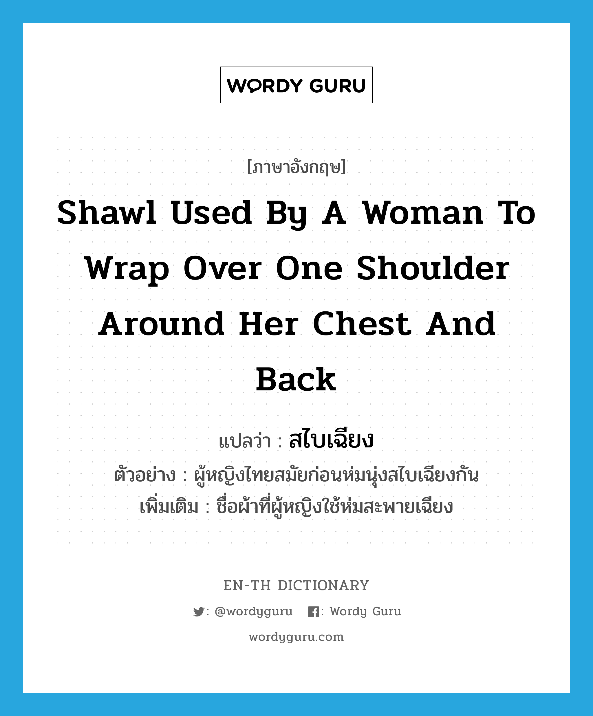 สไบเฉียง ภาษาอังกฤษ?, คำศัพท์ภาษาอังกฤษ สไบเฉียง แปลว่า shawl used by a woman to wrap over one shoulder around her chest and back ประเภท N ตัวอย่าง ผู้หญิงไทยสมัยก่อนห่มนุ่งสไบเฉียงกัน เพิ่มเติม ชื่อผ้าที่ผู้หญิงใช้ห่มสะพายเฉียง หมวด N